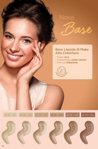 Base Líquida i9 Make
Alta Cobertura
• Toque seco
• Acabamento matte natural
• Fórmula hidratante
B i9 - 01 B i9 - 03 B i9 - 05B i9 - 02 B i9 - 04 B i9 - 06
52
 
