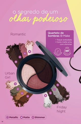 o segredo de um
Quarteto de
Sombras i9 Make
• Toque aveludado
• Cores matte e/ou
com shimmer
Romantic
Metallic Matte Shimmer
Urban
Girl
Friday
Night
olhar poderoso
60
 