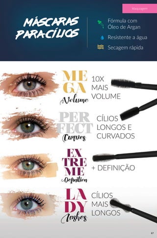Fórmula com
Óleo de Argan
10X
MAIS
VOLUME
CÍLIOS
LONGOS E
CURVADOS
+ DEFINIÇÃO
CÍLIOS
MAIS
LONGOS
Resistente a água
Secagem rápida
Máscaras
para cílios
67
Maquiagem
 