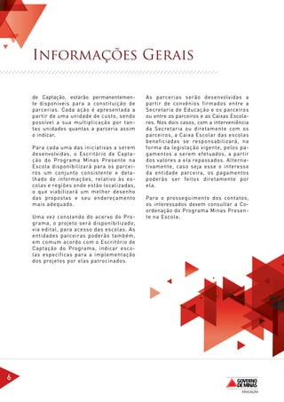 Informações Gerais

    de Captação, estarão permanentemen-       As parcerias serão desenvolvidas a
    te disponíveis para a constituição de     partir de convênios firmados entre a
    parcerias. Cada ação é apresentada a      Secretaria de Educação e os parceiros
    partir de uma unidade de custo, sendo     ou entre os parceiros e as Caixas Escola-
    possível a sua multiplicação por tan-     res. Nos dois casos, com a interveniência
    tas unidades quantas a parceria assim     da Secretaria ou diretamente com os
    o indicar.                                parceiros, a Caixa Escolar das escolas
                                              beneficiadas se responsabilizará, na
    Para cada uma das iniciativas a serem     forma da legislação vigente, pelos pa-
    desenvolvidas, o Escritório de Capta-     gamentos a serem efetuados, a partir
    ção do Programa Minas Presente na         dos valores a ela repassados. Alterna-
    Escola disponibilizará para os parcei-    tivamente, caso seja esse o interesse
    ros um conjunto consistente e deta-       da entidade parceira, os pagamentos
    lhado de informações, relativo às es-     poderão ser feitos diretamente por
    colas e regiões onde estão localizadas,   ela.
    o que viabilizará um melhor desenho
    das propostas e seu endereçamento         Para o prosseguimento dos contatos,
    mais adequado.                            os interessados devem consultar a Co-
                                              ordenação do Programa Minas Presen-
    Uma vez constando do acervo do Pro-       te na Escola.
    grama, o projeto será disponibilizado,
    via edital, para acesso das escolas. As
    entidades parceiras poderão também,
    em comum acordo com o Escritório de
    Captação do Programa, indicar esco-
    las específicas para a implementação
    dos projetos por elas patrocinados.




6
 
