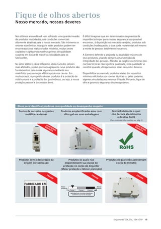 19
Disjuntores 5SX, 5SL, 5SY e 5SP
Dicas para identificar produtos com qualidade ou desempenho suspeito
Fique de olhos abertos
Nosso mercado, nossos deveres
Nos últimos anos o Brasil vem sofrendo uma grande invasão
de produtos importados, sob condições comerciais
altamente atrativas para o nosso mercado. São inúmeros os
setores econômicos nos quais esses produtos podem ser
encontrados nos mais variados modelos, muitas vezes
copiados e agregando matérias primas de qualidade
suspeita em busca de maior lucrativadade para os
fabricantes.
No setor elétrico não é diferente, aliás é um dos setores
mais afetados, porém com um agravante, seus produtos são
fundamentais para nossa segurança mediante aos
malefícios que a energia elétrica pode nos causar. Em
muitos casos, o propósito desses produtos é a proteção da
vida humana e a proteção dos patrimônios, ou seja, a nossa
proteção pessoal e dos nossos bens.
É difícil imaginar que em determinados segmentos de
importância ímpar para a nossa segurança seja possível
encontrar, à disposição no mercado varejista, produtos sob
condições inadequadas, o que pode representar até mesmo
a morte de pessoas totalmente inocentes.
A Siemens defende a proposta da qualidade máxima de
seus produtos, visando sempre a manutenção da
integridade das pessoas. Atender as exigências mínimas das
normas técnicas não significa qualidade, pois qualidade se
constrói quando ultrapassamos esses requisitos básicos.
Disponibilizar ao mercado produtos abaixo dos requisitos
mínimos solicitados por normas técnicas ou pelas portarias
vigentes vinculadas aos mesmos é fraude. Portanto, fique de
olho e garanta a segurança dos seus projetos.
Pontos de corrosão nas partes
metálicas externas
Produtos emplastificados e/ou com
sílica gel em suas embalagens
Marca/Fabricante o qual
não declara atendimento
à diretiva RoHS
(Para maiores informações ver pág 2)
Produtos sem a declaração da
origem de fabricação
Produtos os quais não
disponibilizem sua classe de
proteção no corpo do disjuntor
(Maior proteção x Menor proteção)
Produtos os quais não apresentam
o selo do Inmetro
QUALIDADE
SUSPEITA
QUALIDADE
SUSPEITA
QUALIDADE
SUSPEITA
FRAUDE
FRAUDE
FRAUDE
Segurança
Maior
proteção
Classe 1
Aplicável em circuitos indutivos
conforme curva de atuação.
O posicionamento
da seta indica a
classificação do produto
Classe 2 Classe 3
Menor
proteção
FABRICADO EM
 