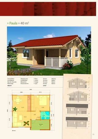 » Paula » 40 m2




Ground floor      Sleeping area    1st floor   Terrace    Balcony
Grundfläche       Schlafboden      1er Stock   Terrasse   Balkon
Rez-de-chaussée   Mezzanine        1er étage   Terrasse   Balcon
Planta baja       Área de dormir   1er piso    Terraza    Balcón
40,0 m2                                        7,4 m2




          88 mm


                                                                    13
 
