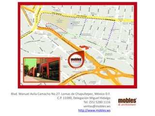 Blvd. Manuel Avila Camacho No.27. Lomas de Chapultepec, México D.F.
C.P. 11000, Delegación Miguel Hidalgo
Tel: (55) 5280 1116
ventas@mobles.ws
http://www.mobles.ws

 