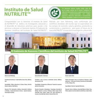 Instituto de Salud
NUTRILITE™
Doctor Junshi Chen
Profesor Investigador Senior en el Instituto de Nutrición y Salud
alimentaria – Centro para el Control y Prevención de Enfermedades
en China. Beijing, China.
Especialidades:Nutrición;SeguridadAlimentaria.
Educación: Doctor en Medicina, Universidad Médica de Beijin, China.
ProfesoradjuntoenlaUniversidaddeCornell,Ithaca,EstadosUnidos.
Doctor Sam Rehnborg
Presidente del Instituto de Salud Nutrilite, Buena Park, California,
EUA.
Especialidades: Hábitos alimenticios de Culturas Nativas; Nutrición
basadaenplantas;SaludÓptima.
Educación: Ph.D. (doctorado) en Biofísica, Universidad de California
en Berkeley. // Grado Universitario en Ciencias – Ingeniería Química,
UniversidaddeStanford.
Presidente y Jefe de Ciencias en Interleukin Genetics, Waltham,
Massachusetts, EUA
Especialidades: Nutrigenómica; Inflamación. Poseedor de numerosas
patentesfarmacéuticas.
Educación: Doctorado en Microbiología / Inmunología, Universidad de
Michigan. Maestría en Ciencias, Periodoncia. Médico Cirujano Dental,
Universidad Emory, Atlanta, Georgia, EUA. Grado Universitario en
Economía,UniversidadDuke,Durham,CarolinadelNorte,EUA.
Doctor Kenneth S. Kornman
El Gabinete de Asesores Científicos del Instituto de Salud NUTRILITE™
Un bienestar óptimo implica elegir cada día
ser la mejor versión de ti mismo, mediante la
seleccióndelosalimentosysuplementosdietarios
correctos, comprometiéndote con realizar
ejercicio y descanso adecuados e incorporando
hábitos saludables y balance en todo lo que haces.
Comprometidos con tu bienestar, el Instituto de Salud
de NUTRILITE™ se dedica a la investigación, educación y
el desarrollo de soluciones prácticas para ayudar a las
personas a alcanzar un bienestar óptimo. El Gabinete de
Asesores científicos del Instituto de Salud NUTRILITE™,
liderado por Sam Rehnborg, está conformado por
científicos alrededor del mundo que se especializan en
los campos de nutrición, salud y genética, prestando su
conocimiento y experiencia para guiar el futuro de la
marca NUTRILITE™ a través de la investigación y desarrollo.
18
 