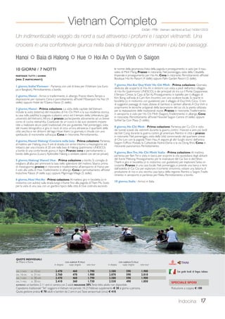 Un indimenticabile viaggio da nord a sud attraverso i profumi e i sapori vietnamiti. Una 
crociera in una confortevole giunca nella baia di Halong per ammirare i più bei paesaggi. 
le norme della geomanzia. Visita della pagoda e proseguimento in auto per il mau-soleo 
di Minh Mang. Pranzo in ristorante. Nel pomeriggio, visita della Cittadella 
Imperiale e proseguimento per Hoi An. Cena in ristorante. Pernottamento all’hotel 
Boutique Hoi An Resort (4 stelle) oppure Palm Garden Resort (5 stelle). 
7 giorno, Hoi An/ Duy Vinh/ Ho Chi Minh - Prima colazione. Giornata 
dedicata alla scoperta di Hoi An e dintorni con visita a piedi dell’antico villaggio 
di Hoi An (patrimonio UNESCO), e dei principali siti tra cui il Ponte Giapponese, 
il Tempio Cinese, la Casa di Tan Ky. Proseguimento in battello per il villaggio di 
Kim Bong, sull’isola di Cam Kim. Incontro con uno scultore locale. Si riparte in 
bicicletta (o in motorino con guidatore) per il villaggio di Duy Vinh. Circa 13 km 
di suggestivi paesaggi di risaie, distese di bamboo e sentieri alberati. A Duy Vinh si 
scopriranno le tecniche artigianali della lavorazione del cai còi, la pianta utilizzata 
per la realizzazione delle tradizionali stuoie. Pranzo in ristorante. Trasferimento 
in aeroporto e volo per Ho Chi Minh (Saigon). Trasferimento in albergo. Cena 
in ristorante. Pernottamento all’hotel Novotel Saigon Centre (4 stelle) oppure 
Sofitel Sai Gon Plaza (5 stelle). 
8 giorno, Ho Chi Minh - Prima colazione. Partenza per Cu Chi e visita 
dei tunnel scavati dai vietminh durante la guerra contro i francesi e anni più tardi 
dai Viet Cong durante la guerra contro gli americani. Rientro in città e pranzo 
in ristorante. Nel pomeriggio, visita della città cominciando dal quartiere cinese 
di Cho Lon con la pagoda Thien Hau. A seguire gli altri luoghi storici dell’antica 
Saigon: l’Ufficio Postale, la Cattedrale Notre-Dame e la via Dong Khoi. Cena in 
ristorante panoramico. Pernottamento. 
9 giorno, Ben Tre, Ho Chi Minh/ Italia - Prima colazione. Al mattino, 
partenza per Ben Tre e visita in barca per scoprire la vita quotidiana degli abitanti 
del fiume Mekong. Proseguimento per le insenature del Cai Son e del Nhon 
Thanh e giro in bicicletta (o in motorino con guidatore) per esplorare l’area cir-costante. 
Pranzo in una casa locale. Nel pomeriggio, si prende una barca a remi 
dall’isoletta di Cai Coi per esplorare il torrente omonimo, visitare una fattoria di 
produzione di riso e una vecchia casa tipica della regione. Rientro a Saigon. Trasfe-rimento 
in aeroporto e partenza per l’Italia. Pernottamento a bordo. 
Indocina 17 
Vietnam Completo 
EASIA - PRIV Vietnam dal Nord al Sud 1408410003 
Hanoi  Baia di Halong  Hue  Hoi An  Duy Vinh  Saigon 
10 GIORNI / 7 NOTTI 
PARTENZE TUTTI I GIORNI 
(MIN. 2 PARTECIPANTI) 
1 giorno, Italia/ Vietnam - Partenza con voli di linea per il Vietnam (via Euro-pa 
e Bangkok). Pernottamento a bordo. 
2 giorno, Hanoi - Arrivo e trasferimento in albergo. Pranzo libero. Tempo a 
disposizione per riposarsi. Cena e pernottamento all’hotel Mövenpick Ha Noi (4 
stelle) oppure Hotel de l’Opera Hanoi (5 stelle). 
3 giorno, Hanoi - Prima colazione. La visita della capitale del Vietnam 
include la visita (esterna) del mausoleo di Ho Chi Minh e la sua residenza storica, 
la casa sulla palafitta, la pagoda a pilastro unico ed il tempio della Letteratura (già 
università del Vietnam). All’ora di pranzo parteciperete attivamente ad un breve 
corso di cucina vietnamita. Coadiuvati da un cuoco e dai suoi assistenti impare-rete 
a realizzare alcuni piatti tradizionali, che poi gusterete. Nel pomeriggio, visita 
del museo etnografico e giro in risciò di circa un’ora attraverso il quartiere della 
città vecchia e nei dintorni del lago Hoan Kiem. La giornata si chiude con uno 
spettacolo di marionette sull’acqua. Cena in ristorante. Pernottamento. 
4 giorno, Hanoi/ Halong/ Crociera nella baia - Prima colazione. Partenza 
al mattino per Halong, circa 4 ore di strada, con arrivo intorno a mezzogiorno ed 
imbarco per una crociera di 20 ore nella baia di Halong (patrimonio UNESCO) 
a bordo di una confortevole giunca in legno. Pranzo, cena e pernottamento a 
bordo della giunca (Luxury Aphrodite Halong o similare; cabine con servizi privati). 
5 giorno, Halong/ Hanoi/ Hue - Prima colazione a bordo. Si consiglia di 
svegliarsi all’alba per ammirare la baia nello splendore del mattino. Sbarco prima 
di mezzogiorno, pranzo in ristorante e trasferimento all’aeroporto di Hanoi per 
il volo alla volta di Hue. Trasferimento in albergo. Cena e pernottamento all’hotel 
Indochine Palace (4 stelle sup.) oppure Pilgrimage Village (5 stelle). 
6 giorno, Hue/ Hoi An - Prima colazione. Al mattino giro in bicicletta (o in 
motorino con autista) sulla strada lungo il fiume fino alla pagoda di Thien Mu. Sosta 
per la visita di una casa con un giardino tipico della città di Hue costruita secondo 
10 giorno, Italia - Arrivo in Italia. 
QUOTE INDIVIDUALI 
da Milano e Roma CON ALBERGHI 4 STELLE CON ALBERGHI 5 STELLE 
in doppia supp. singola solo tour in doppia supp. singola solo tour 
DAL 1-NOV AL 15-DIC 2.470 460 1.790 2.580 590 1.900 
DAL 16-DIC AL 31-DIC 2.760 470 1.900 2.870 590 2.010 
DAL 1-GEN AL 30-APR 2.470 460 1.790 2.580 590 1.900 
DAL 1-MAG AL 30-GIU 2.410 360 1.730 2.530 490 1.850 
BAMBINO: un bambino 2-11 anni in camera con 2 adulti RIDUZIONE 30%. Terzo letto adulto non disponibile. 
Capodanno tradizionale “Tet”: soggiorni in Vietnam nel periodo 18-23 Febbraio supplemento € 30 al giorno a persona. 
Quota gestione pratica € 70 adulti e bambini dai 2 anni in poi. Tasse aeroportuali (circa) € 410. 
Con guide locali di lingua italiana 
SPECIALE SPOSI 
Riduzione a coppia € 100 
 