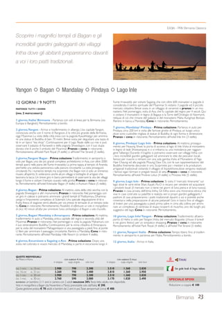 12 GIORNI / 9 NOTTI 
PARTENZE TUTTI I GIORNI 
(MIN. 2 PARTECIPANTI) 
1 giorno, Italia/ Birmania - Partenza con voli di linea per la Birmania (via 
Europa e Bangkok). Pernottamento a bordo. 
2 giorno, Yangon - Arrivo e trasferimento in albergo. L’ex capitale Yangon, 
conosciuta anche con il nome di Rangoon, è la città più grande della Birmania, 
oggi Myanmar. La visita della città inizia con la pagoda Kyaukhtatgyi per ammira-re 
una statua di Buddha di ben 70 metri. Breve sosta per degustare una tazza di 
tè in un tipico “tea shop”. Continuazione per il Lago Reale dalle cui rive si può 
osservare il palazzo di Karaweik e della pagoda Shwedagon, con il suo stupa 
dorato che è anche il simbolo del Myanmar. Pranzo e cena in ristorante. 
Pernottamento all’hotel Park Royal (4 stelle) o all’hotel The Strand (5 stelle). 
3 giorno, Yangon/ Bagan - Prima colazione. Trasferimento in aeroporto e 
volo per Bagan, uno dei più grandi complessi architettonici in Asia, con oltre 2000 
templi sparsi nella piana del fiume Irrawaddy. La prima tappa, al tempio di Ananda, 
permette una veduta panoramica sulla pianura circostante. La visita proseguirà 
circolando fra i numerosi templi, ma scoprirete che Bagan non è solo un immenso 
museo all’aperto. Si visiteranno anche alcuni villaggi e botteghe di artigiani che 
lavorano la lacca. Un breve giro in barca permetterà di osservare la vita dei villaggi 
lungo il fiume e visitare il tempio scavato nella grotta. Pranzo e cena in ristoran-te. 
Pernottamento all’hotel Areinadar Bagan (4 stelle) o Aureum Palace (5 stelle). 
4 giorno, Bagan - Prima colazione. Al mattino, visita della città vecchia con la 
pagoda Shwezigon e altri monumenti. Pranzo in ristorante. Nel pomeriggio con 
un giro in calesse si potranno ammirare i grandi templi di Thatbyinnyu, Dhamma-yangyi 
e l’imponente complesso di Sulamani. Una speciale degustazione di tè e 
frutta fresca di stagione verrà allestita per voi presso le terrazze di un tempio isola-to. 
Cena in ristorante. Pernottamento. Possibilità di effettuare un volo in mongolfiera 
di circa 40 minuti all’alba per ammirare l’area archeologica di Bagan a volo d’uccello. 
5 giorno, Bagan/ Mandalay e Amarapura - Prima colazione. Al mattino, 
trasferimento in auto a Mandalay, antica capitale del regno e seconda città del 
Myanmar. Pranzo in ristorante. Nel pomeriggio si visita la pagoda Mahamuni, con 
il suo veneratissimo Buddha. Continuazione per la vicina cittadina di Amarapura 
per la visita del monastero Mahagandayon e una passeggiata a piedi fino al ponte 
U Bein per ammirare il paesaggio circostante. Rientro a Mandalay. Cena in risto-rante. 
Pernottamento all’hotel Mandalay Hills Resort (o similare 4 stelle). 
6 giorno, Escursione a Sagaing e Ava - Prima colazione. Dopo una 
sosta nel colorato e vivace mercato di Mandalay, si parte in escursione lungo il 
EASIA - PRIV Birmania Classica 
fiume Irrawaddy per visitare Sagaing, che con oltre 600 monasteri e pagode è 
considerata il centro spirituale del Myanmar. Si visitano 3 pagode ed il piccolo 
mercato cittadino. Breve sosta in un villaggio di ceramisti e pranzo in un mo-nastero. 
Nel pomeriggio, visita di Ava, che fu capitale del regno per 4 secoli. Qui 
si visitano il monastero in legno di Bagaya e la Torre dell’Orologio di Nanmyint, 
reliquia di ciò che rimane del palazzo e del monastero Maha Aungmye Bonzan. 
Rientro in barca a Mandalay. Cena in ristorante. Pernottamento. 
7 giorno, Mandalay/ Pindaya - Prima colazione. Partenza in auto per 
Pindaya, circa 200 km e visita alle famose grotte di Pindaya, un luogo unico 
dove sono custodite migliaia di statue di Buddha di ogni forma e dimensione. 
Pranzo e cena in ristorante. Pernottamento all’hotel Inle Inn (3 stelle). 
8 giorno, Pindaya/ Lago Inle - Prima colazione. Al mattino, prosegui-mento 
per Nyaung Shwe, la porta di accesso al lago di Inle. Visita al monastero 
in legno di teak Shweyanpyay e ci si imbarca su una motolancia per raggiun-gere 
l’albergo. Durante il tragitto si potranno osservare vari villaggi Intha, con 
i loro incredibili giardini galleggianti ed ammirare lo stile dei pescatori locali, 
famosi per riuscire a remare con una sola gamba. Visita al Monastero di Nga 
Hpe Chaung ed alla pagoda Phaung Daw Oo, con le sue rappresentazioni del 
Buddha finemente decorate in oro. Scoprirete poi i mestieri e le produzioni 
artigianali tradizionali visitando il villaggio di Inpawkhone,dove vengono realizzati 
i famosi sigari birmani e pregiati tessuti di seta. Pranzo e cena in ristorante. 
Pernottamento all’hotel Pristine Lotus (4 stelle) o Princess Inle (5 stelle). 
9 giorno, Lago Inle - Prima colazione. Si visita il “mercato itinerante” sul 
lago dove le varie etnie Shan, Kayah, Pa-O si recano per vendere ed acquistare 
i prodotti locali (il mercato non si tiene nei giorni di luna piena e di luna nuova). 
Pranzo in casa privata dell’etnia Intha. Gli Intha sono una minoranza etnica che 
vive in case costruite su palafitte e realizza veri e propri giardini galleggianti. I 
padroni di casa prepareranno i piatti tradizionali davanti a voi e potrete anche 
cimentarvi nella preparazione di alcune pietanze! Giro in barca fino al villaggio 
di Indein per una passeggiata a piedi prima salire in cima alla collina per ammi-rare 
un complesso di centinaia di stupa ricoperti di muschio, uno dei luoghi più 
suggestivi del lago. Cena in ristorante. Pernottamento. 
10 giorno, Lago Inle/ Yangon - Prima colazione. Trasferimento all’aero-porto 
di Heho e volo per Yangon. Visita del mercato Bogyoke (chiuso il lunedì 
e nei giorni festivi) per un simpatico shopping. Pranzo e cena in ristorante. 
Pernottamento all’hotel Park Royal (4 stelle) o all’hotel The Strand (5 stelle). 
11 giorno, Yangon/ Italia - Prima colazione. Tempo libero fino al trasferi-mento 
in aeroporto e partenza per l’Italia. Pernottamento a bordo. 
12 giorno, Italia - Arrivo in Italia. 
Scoprire i magnifici templi di Bagan e gli 
incredibili giardini galleggianti dei villaggi 
Intha dove gli abitanti prepareranno davanti 
a voi i loro piatti tradizionali. 
Yangon  Bagan  Mandalay  Pindaya  Lago Inle 
Birmania 23 
QUOTE INDIVIDUALI 
da Milano e Roma CON ALBERGHI 4 STELLE CON ALBERGHI 5 STELLE 
in doppia supp. singola solo tour in doppia supp. singola solo tour 
DAL 1-NOV AL 15-DIC 2.980 790 2.300 3.510 1.360 2.830 
DAL 16-DIC AL 31-DIC 3.260 790 2.400 3.810 1.360 2.950 
DAL 1-GEN AL 30-APR 2.980 790 2.300 3.510 1.360 2.830 
DAL 1-MAG AL 30-GIU 2.760 590 2.080 3.170 1.020 2.490 
BAMBINO: un bambino 2-11 anni in camera con 2 adulti RIDUZIONE 30%. Terzo letto adulto non disponibile. 
Volo in mongolfiera a Bagan (da Novembre a Marzo; prenotabile solo dall’Italia) € 290. 
Quota gestione pratica € 70 adulti e bambini dai 2 anni in poi. Tasse aeroportuali (circa) € 400. 
Con guide locali di lingua italiana 
SPECIALE SPOSI 
Riduzione a coppia € 100 
 
