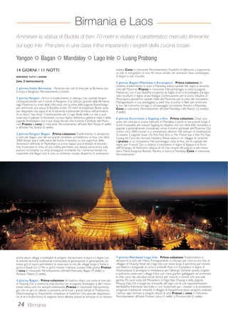 Ammirare la statua di Budda di ben 70 metri e visitare il caratteristico mercato itinerante 
sul lago Inle. Pranzare in una casa Intha imparando i segreti della cucina locale. 
Yangon  Bagan  Mandalay  Lago Inle  Luang Prabang 
14 GIORNI / 11 NOTTI 
Birmania e Laos 
PARTENZE TUTTI I GIORNI 
(MIN. 2 PARTECIPANTI) 
1 giorno, Italia/ Birmania - Partenza con voli di linea per la Birmania (via 
Europa e Bangkok). Pernottamento a bordo. 
2 giorno, Yangon - Arrivo e trasferimento in albergo. L’ex capitale Yangon, 
conosciuta anche con il nome di Rangoon, è la città più grande della Birmania, 
oggi Myanmar. La visita della città inizia con la visita della pagoda Kyaukhtatgyi 
per ammirare una statua di Buddha di ben 70 metri di lunghezza. Breve sosta 
per degustare una tazza di tè, la bevanda tradizionale birmana, nell’atmosfera 
di un tipico “tea shop”. Continuazione per il Lago Reale dalle cui rive si può 
osservare il palazzo di Karaweik, curiosa replica dell’antico galeone reale e della 
pagoda Shwedagon, con il suo stupa dorato che è anche il simbolo del Myan-mar. 
Pranzo e cena in ristorante. Pernottamento all’hotel Park Royal (4 stelle) 
o all’hotel The Strand (5 stelle). 
3 giorno, Yangon/ Bagan - Prima colazione. Trasferimento in aeroporto 
e volo per Bagan, uno dei più grandi complessi architettonici in Asia, con oltre 
2000 templi sparsi nella piana del fiume Irrawaddy su una superficie delle 
dimensioni dell’isola di Manhattan. La prima tappa sarà al tempio di Ananda 
che, trovandosi in cima ad una collina, permette una veduta panoramica sulla 
pianura circostante. La visita proseguirà circolando fra i numerosi templi, ma 
scoprirete che Bagan non è solo un immenso museo all’aperto. Si visiteranno 
anche alcuni villaggi e botteghe di artigiani che lavorano la lacca e il legno con 
le antiche tecniche tradizionali tramandate di generazione in generazione. Un 
breve giro in barca permetterà di osservare la vita dei villaggi lungo il fiume e 
giunti a Kyauk Gu U Min si potrà visitare il tempio scavato nella grotta. Pranzo 
e cena in ristorante. Pernottamento all’hotel Areinadar Bagan (4 stelle) o 
Aureum Palace (5 stelle). 
4 giorno, Bagan - Prima colazione. Al mattino, dopo una sosta al mercato 
di Nyaung Oo, si visiterà la città vecchia con la pagoda Shwezigon e altri monu-menti 
meno noti ma sempre interessanti. Pranzo in ristorante. Nel pomerig-gio 
con un giro in calesse si potranno ammirare i grandi templi di Thatbyinnyu, 
Dhammayangyi e l’imponente complesso di Sulamani. Una speciale degustazio-ne 
di tè e frutta fresca di stagione verrà allestita presso le terrazze di un tempio 
24 Birmania 
isolato. Cena in ristorante. Pernottamento. Possibilità di effettuare a pagamento 
un volo in mongolfiera di circa 40 minuti all’alba per ammirare l’area archeologica 
di Bagan a volo d’uccello. 
5 giorno, Bagan/ Mandalay e Amarapura - Prima colazione. Al 
mattino, trasferimento in auto a Mandalay, antica capitale del regno e seconda 
città del Myanmar. Pranzo in ristorante. Nel pomeriggio si visita la pagoda 
Mahamuni, con il suo Buddha ricoperto da foglie d’oro e le botteghe d’artigia-nato 
(sculture in legno, arazzi Kalaga). Continuazione per la vicina cittadina di 
Amarapura, penultima capitale reale del Myanmar, per la visita del monastero 
Mahagandayon e una passeggiata a piedi fino al ponte U Bein per ammirare 
le luci del tramonto sul lago e sul paesaggio circostante. Rientro a Mandalay. 
Cena in ristorante. Pernottamento all’hotel Mandalay Hills Resort (o similare 
4 stelle). 
6 giorno, Escursione a Sagaing e Ava - Prima colazione. Dopo una 
sosta nel colorato e vivace mercato di Mandalay, si parte in escursione lungo il 
fiume Irrawaddy per visitare Sagaing, la cittadina che con oltre 600 monasteri e 
pagode è generalmente considerata come il centro spirituale del Myanmar. Qui 
vivono circa 3000 monaci e si annoverano almeno 100 santuari di meditazione. 
Si visitano 3 pagode, Swan Oo Pon Nya Shin, U Min Thone Sae e Shin Pin Nan 
Gyaing ed il piccolo mercato cittadino. Breve sosta in un villaggio di ceramisti 
e pranzo in un monastero. Nel pomeriggio, visita di Ava, che fu capitale del 
regno per 4 secoli. Qui si visitano il monastero in legno di Bagaya e la Torre 
dell’Orologio di Nanmyint, reliquia di ciò che rimane del palazzo e del mona-stero 
Maha Aungmye Bonzan. Rientro in barca a Mandalay. Cena in ristorante. 
Pernottamento. 
7 giorno, Mandalay/ Lago Inle - Prima colazione. Trasferimento in 
aeroporto e volo per Heho. Proseguimento in minivan per circa un’ora fino al 
villaggio di Nyaung Shwe ed il lago Inle con soste lungo il percorso per visitare 
una fabbrica artigianale di carta e ombrelli Shan e il monastero in legno di 
Shweyanpyay. Si prosegue in motolancia per l’albergo. Durante questo tragitto 
si potranno osservare i villaggi Intha, con i loro giardini galleggianti ed ammirare 
lo stile unico dei pescatori locali, famosi per riuscire a remare con una sola 
gamba. Più tardi visita del Monastero di Nga Hpe Chaung e della pagoda 
Phaung Daw Oo, il luogo più tranquillo del lago, con le sue rappresentazioni 
del Buddha finemente decorate in oro. Scoprirete poi i mestieri e le produzioni 
artigianali tradizionali visitando il villaggio di Inpawkhone,dove vengono realizzati 
i famosi sigari birmani e pregiati tessuti di seta. Pranzo e cena in ristorante. 
Pernottamento all’hotel Pristine Lotus (4 stelle) o Princess Inle (5 stelle). 
 