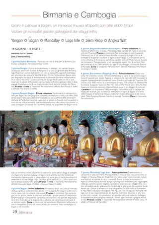 Girare in calesse a Bagan, un immenso museo all’aperto con oltre 2000 templi. 
Visitare gli incredibili giardini galleggianti dei villaggi Intha. 
Yangon  Bagan  Mandalay  Lago Inle  Siem Reap  Angkor Wat 
14 GIORNI / 11 NOTTI 
Birmania e Cambogia 
PARTENZE TUTTI I GIORNI 
(MIN. 2 PARTECIPANTI) 
1 giorno, Italia/ Birmania - Partenza con voli di linea per la Birmania (via 
Europa e Bangkok). Pernottamento a bordo. 
2 giorno, Yangon - Arrivo e trasferimento in albergo. L’ex capitale Yangon, 
conosciuta anche con il nome di Rangoon, è la città più grande della Birmania, 
oggi Myanmar. La visita della città inizia con la visita della pagoda Kyaukhtatgyi 
per ammirare una statua di Buddha di ben 70 metri di lunghezza. Breve sosta 
per degustare una tazza di tè, la bevanda tradizionale birmana, nell’atmosfera 
di un tipico “tea shop”. Continuazione per il Lago Reale dalle cui rive si può 
osservare il palazzo di Karaweik, curiosa replica dell’antico galeone reale e della 
pagoda Shwedagon, con il suo stupa dorato che è anche il simbolo del Myan-mar. 
Pranzo e cena in ristorante. Pernottamento all’hotel Park Royal (4 stelle) 
o all’hotel The Strand (5 stelle). 
3 giorno, Yangon/ Bagan - Prima colazione. Trasferimento in aeroporto e 
volo per Bagan, uno dei più grandi complessi architettonici in Asia, con oltre 2000 
templi sparsi nella piana del fiume Irrawaddy su una superficie delle dimensioni 
dell’isola di Manhattan. La prima tappa sarà al tempio di Ananda che, trovandosi in 
cima ad una collina, permette una veduta panoramica sulla pianura circostante. La 
visita proseguirà circolando fra i numerosi templi, ma scoprirete che Bagan non è 
solo un immenso museo all’aperto. Si visiteranno anche alcuni villaggi e botteghe 
di artigiani che lavorano la lacca e il legno con le antiche tecniche tradizionali 
tramandate di generazione in generazione. Un breve giro in barca permetterà di 
osservare la vita dei villaggi lungo il fiume e giunti a Kyauk Gu U Min si potrà visi-tare 
il tempio scavato nella grotta. Pranzo e cena in ristorante. Pernottamento 
all’hotel Areinadar Bagan (4 stelle) o Aureum Palace (5 stelle). 
4 giorno, Bagan - Prima colazione. Al mattino, dopo una sosta al mercato 
di Nyaung Oo, si visiterà la città vecchia con la pagoda Shwezigon e altri monu-menti 
meno noti ma sempre interessanti. Pranzo in ristorante. Nel pomerig-gio 
con un giro in calesse si potranno ammirare i grandi templi di Thatbyinnyu, 
Dhammayangyi e l’imponente complesso di Sulamani. Una speciale degustazio-ne 
di tè e frutta fresca di stagione verrà allestita per voi presso le terrazze di 
un tempio isolato. Cena in ristorante. Pernottamento. Possibilità di effettuare un 
volo in mongolfiera di circa 40 minuti all’alba per ammirare l’area archeologica di 
bagan a volo d’uccello. 
26 Birmania 
5 giorno, Bagan/ Mandalay e Amarapura - Prima colazione. Al 
mattino, trasferimento in auto a Mandalay, antica capitale del regno e seconda 
città del Myanmar. Pranzo in ristorante. Nel pomeriggio si visita la pagoda 
Mahamuni, con il suo veneratissimo Buddha ricoperto da foglie d’oro e le 
botteghe d’artigianato (sculture in legno, arazzi Kalaga). Continuazione per la 
vicina cittadina di Amarapura, penultima capitale reale del Myanmar, per la visita 
del monastero Mahagandayon e una passeggiata a piedi fino al ponte U Bein 
per ammirare le luci del tramonto sul lago e sul paesaggio circostante. Rientro 
a Mandalay. Cena in ristorante. Pernottamento all’hotel Mandalay Hills Resort 
(o similare 4 stelle). 
6 giorno, Escursione a Sagaing e Ava - Prima colazione. Dopo una 
sosta nel colorato e vivace mercato di Mandalay, si parte in escursione lungo il 
fiume Irrawaddy per visitare Sagaing, la cittadina che con oltre 600 monasteri e 
pagode è generalmente considerata come il centro spirituale del Myanmar. Qui 
vivono circa 3000 monaci e si annoverano almeno 100 santuari di meditazione. 
Si visitano 3 pagode, Swan Oo Pon Nya Shin, U Min Thone Sae e Shin Pin Nan 
Gyaing ed il piccolo mercato cittadino. Breve sosta in un villaggio di ceramisti 
e pranzo in un monastero. Nel pomeriggio, visita di Ava, che fu capitale del 
regno per 4 secoli. Qui si visitano il monastero in legno di Bagaya e la Torre 
dell’Orologio di Nanmyint, reliquia di ciò che rimane del palazzo e del mona-stero 
Maha Aungmye Bonzan. Rientro in barca a Mandalay. Cena in ristorante. 
Pernottamento. 
7 giorno, Mandalay/ Lago Inle - Prima colazione. Trasferimento in 
aeroporto e volo per Heho. Proseguimento in minivan per circa un’ora fino al 
villaggio di Nyaung Shwe ed il lago Inle con soste lungo il percorso per visitare 
una fabbrica artigianale di carta e ombrelli Shan e la visita al monastero in 
legno di Shweyanpyay. Arrivati al lago si prosegue in motolancia per raggiungere 
l’albergo. Durante questo tragitto si potranno osservare vari villaggi Intha, con i 
loro incredibili giardini galleggianti ed ammirare lo stile unico dei pescatori locali, 
famosi per riuscire a remare con una sola gamba. Più tardi visita al Monastero 
di Nga Hpe Chaung ed alla pagoda Phaung Daw Oo, il luogo più tranquillo del 
lago, con le sue rappresentazioni del Buddha finemente decorate in oro. Sco-prirete 
poi i mestieri e le produzioni artigianali tradizionali visitando il villaggio 
di Inpawkhone,dove vengono realizzati i famosi sigari birmani e pregiati tessuti 
di seta. Pranzo e cena in ristorante. Pernottamento all’hotel Pristine Lotus (4 
stelle) o Princess Inle (5 stelle). 
 