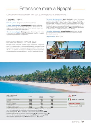 Estensione mare a Ngapali 
Completamento ideale del Tour con qualche giorno di relax al mare. 
12 giorno, Ngapali/ Yangon - Prima colazione. Al mattino, trasferimento 
in aeroporto e volo per Yangon. All’arrivo visita della pagoda di Kyaukhtatgyi 
per ammirare una statua di Buddha di ben 70 metri di lunghezza. Breve sosta al 
Lago Reale dalle cui rive si può osservare il palazzo di Karaweik, curiosa replica 
dell’antico galeone reale. Sistemazione in albergo e tempo libero per relax. Nel 
tardo pomeriggio, visita della pagoda Shwedagon, con il suo stupa dorato che è 
anche il simbolo del Myanmar. Pranzo libero. Cena in ristorante. Pernottamen-to 
all’hotel Sedona o Park Royal o Sule Shangri-La (4 stelle). 
13 giorno, Yangon/ Italia - Prima colazione. Tempo libero per relax 
e shopping fino all’ora del trasferimento in aeroporto. Partenza per l’Italia. 
Pernottamento a bordo. 
14 giorno, Italia - Arrivo in Italia. 
29 
5 GIORNI / 4 NOTTI 
Dal 1 al 8 giorno - Programma come “Birmania autentica”. 
9 giorno, Bagan/ Ngapali - Prima colazione. Al mattino, trasferimen-to 
in aeroporto e volo per Thandwe. Trasferimento in albergo ed inizio del 
soggiorno balneare. Cena e pernottamento all’hotel Sandoway Ngapali (con 
sistemazione in camera “deluxe villa cottage”). 
10 e 11 giorno, Ngapali - Mezza pensione. Due intere giornate di relax 
al mare con prima colazione e cena in hotel (è possibile estendere il soggiorno 
a piacere con pernottamenti supplementari). 
Sandoway Resort (1° Cat. Sup.) 
Resort di charme situato sulla splendida spiaggia incontaminata di Ngapali, di-spone 
di 59 camere immerse in un lussureggiante palmeto, suddivise tra cottage 
a due piani con camera da letto al piano superiore e salottino al piano terra, e 
ville che si sviluppano su un unico piano con loft privato al piano superiore. La 
struttura dispone di ristorante, bar, piscina e SPA. Wi-Fi gratuito al ristorante. 
Birmania 
QUOTE INDIVIDUALI 
da Milano e Roma in doppia solo tour supplemento 
in doppia singola 
31 OTTOBRE, 7, 14, 21 NOVEMBRE 2.500 1.820 660 
5 DICEMBRE 2.500 1.820 660 
19, 26 DICEMBRE 2.680 1.820 660 
2, 9, 16, 23, 30 GENNAIO 2.500 1.820 660 
6, 13, 20, 27 FEBBRAIO 2.500 1.820 660 
6, 13, 20, 27 MARZO, 17 APRILE 2.500 1.820 660 
1, 15 MAGGIO, 5, 19 GIUGNO 2.290 1.610 460 
BAMBINO: un bambino 2-11 anni in camera con 2 adulti RIDUZIONE 30%. Terzo letto adulto non disponibile. 
Volo in mongolfiera a Bagan (da Novembre a Marzo; prenotabile solo dall’Italia) € 290. 
Quota gestione pratica € 70 adulti e bambini dai 2 anni in poi. Tasse aeroportuali (circa) € 400. 
ESTENSIONE MARE A NGAPALI (da Novembre ad Aprile) in doppia € 730; supplemento singola € 400. 
Giorno extra Sandoway Resort (in mezza pensione) in doppia € 160; supplemento singola € 120. 
Cenoni obbligatori Sandoway Resort 24/12 € 110 a persona; 31/12 € 160 a persona. 
Con guide locali di lingua italiana 
SPECIALE SPOSI 
Riduzione a coppia € 100 
 