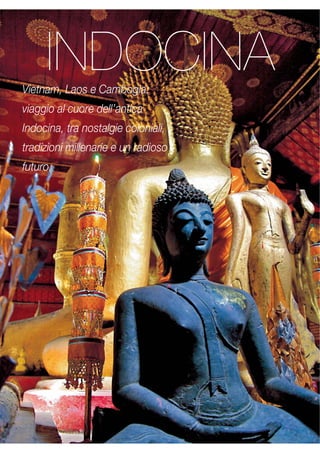 INDOCINA 
Vietnam, Laos e Cambogia: 
viaggio al cuore dell’antica 
Indocina, tra nostalgie coloniali, 
tradizioni millenarie e un radioso 
futuro. 
 