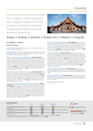 Per scoprire il fascino e la grazia del popolo 
Thai: le pagode e i palazzi reali dell’antico 
Siam, i villaggi del Triangolo d’Oro, la vita 
quotidiana di Chiang Rai e Chiang Mai. 
E potrete persino dipingere un elefante 
all’Elephant Parade House. 
Bangkok  Ayutthaya  Sukhothai  Triangolo d’Oro  Chiang Rai  Chiang Mai 
Thailandia 33 
10 GIORNI / 7 NOTTI 
PARTENZE OGNI SABATO 
1 giorno, Italia/ Thailandia - Partenza con voli di linea per la Thailandia (via 
Europa). Pernottamento a bordo. 
2 giorno, Bangkok - Arrivo e trasferimento privato in albergo. Nel pomerig-gio, 
una prima visita guidata ai principali templi della città. Pranzo e cena liberi. 
Pernottamento all’hotel Shangri-La (5 stelle). 
3 giorno, Bangkok/ Ayutthaya/ Phitsanulok - Prima colazione. 
Incontro con la guida e partenza al mattino per Bang Pa-In e visita del Summer 
Palace, la magnifica residenza estiva del re Rama V. Proseguimento per Ayuttha-ya, 
l’antica capitale del regno. Qui si visitano i templi di Wat Yai Chaimongkhon, 
Wat Mahathat e Wat Phanan Choeng. Al termine, continuazione alla volta di 
Lopburi e visita al tempio khmer di Phra Prang Sam Yot ed al santuario bramino 
di San Phra Kan, noto come “il tempio delle scimmie” per via dei macachi che 
lo dimorano. Pranzo in ristorante a Chai Nat. Dopo un breve giro orientativo 
di Phitsanulok, sistemazione in albergo. Cena in ristorante. Pernottamento 
all’hotel Ayara Grand (5 stelle). 
4 giorno, Phitsanulok/ Sukhothai/ Lampang - Prima colazione. Dopo 
la visita ad un laboratorio artigianale di statue di Buddha, partenza per Sukho-thai 
e visita all’imponente sito archeologico (patrimonio UNESCO). Pranzo in 
ristorante in corso di escursione; nel pomeriggio si attraversa il ponte in legno 
di Si Satchanalai per raggiungere le rovine del tempio di Wat Phra Si Rattana 
Mahathat in un’oasi di quiete. Proseguimento per Lampang con sosta lungo 
il percorso presso una distilleria di riso. Cena in ristorante. Pernottamento 
all’hotel Wieng La-Kor (5 stelle). 
5 giorno, Lampang/ Phayao/ Triangolo d’Oro/ Chiang Rai - Prima 
colazione. Al mattino si visita il meraviglioso tempio Wat Phra That Lampang 
Suang. Pranzo. Si prosegue verso nord con una sosta presso il lago Phayao 
prima di visitare una piantagione di ananas. Intorno a mezzogiorno si giunge 
al “Golden Triangle”, il punto dove si incontrano i confini di Thailandia, Laos e 
Myanmar, noto anche per le coltivazioni di oppio della regione. Visita alla “casa 
dell’oppio” per apprendere la storia di questa droga e gli effetti devastanti che 
ha causato questo commercio per le comunità locali. Sosta a Mae Sai per una 
breve visita al mercatino locale e per vedere il ponte sul fiume che conduce in 
Birmania. Proseguimento per Chiang Rai. Cena in albergo e pernottamento 
all’hotel Le Méridien Chiang Rai (5 stelle). 
6 giorno, Chiang Rai/ Chiang Mai - Prima colazione. Al mattino, visita 
al vivace mercato di Chiang Rai con il tempio locale Wat Phra Kaew e il museo 
etnografico, che illustra la vita quotidiana e i costumi delle popolazioni locali. 
Imbarco su una motolancia per una rilassante crociera sul fiume di circa 3 ore 
per visitare il villaggio tribale di Pha Tai. Continuazione via terra per Tha Ton 
dove si sosta per il pranzo prima di proseguire alla volta di Chiang Mai. Cena 
in ristorante. Pernottamento all’hotel Dusit D2 (5 stelle). 
7 giorno, Chiang Mai - Prima colazione. Dopo tanti templi, storia e 
cultura è il momento di appassionarsi alla meravigliosa natura di questo Paese. 
Al mattino si visita l’Elephant Camp dove si potranno ammirare i pachidermi 
addestrati dall’uomo. A seguire, visita alle coltivazioni di orchidee, fiore simbolo 
della Thailandia, dove è previsto il pranzo. Nel pomeriggio, visita al tempio 
di Wat Prathat Doi Suthep, che si trova in cima alla montagna, con magnifico 
panorama sulla città. La giornata termina in allegria alla Elephant Parade House 
dove ognuno potrà cimentarsi nel… dipingere il proprio elefante! (i colori sono 
pigmenti naturali; si tratta di un progetto di salvaguardia volto ad accrescere 
l’attenzione ed il rispetto delle condizioni di vita di questi animali). Cena in 
ristorante. Pernottamento. 
8 giorno, Chiang Mai/ Bangkok - Prima colazione. Tempo libero fino 
all’ora del trasferimento in aeroporto per il volo di rientro a Bangkok. Trasfe-rimento 
in albergo. Pranzo e cena liberi. Pernottamento all’hotel Shangri-La (5 
stelle). 
9 giorno, Bangkok/ Italia - Prima colazione. Al mattino, visita guidata al 
Palazzo Reale e ai suoi templi. Camera day-use a disposizione e tempo libero 
fino all’ora del trasferimento privato in aeroporto. Partenza per l’Italia. Pernot-tamento 
a bordo. 
10 giorno, Italia - Arrivo in Italia. 
THAILANDIA 
DEST - SIC Experience Thailand 
Con guide locali di lingua italiana 
SPECIALE SPOSI 
Riduzione a coppia € 100 
QUOTE INDIVIDUALI 
da Milano e Roma in doppia solo tour supplemento 
in doppia singola 
1, 8, 15, 22, 29 NOVEMBRE, 6, 13 DICEMBRE 1.950 1.390 630 
20, 27 DICEMBRE 2.420 1.680 780 
3, 10, 17, 24, 31 GENNAIO, 7, 14, 21, 28 FEBBRAIO 1.940 1.380 630 
7, 14, 21, 28 MARZO 1.940 1.380 630 
4, 11, 18, 25 APRILE, 2, 9, 16, 23, 30 MAGGIO 1.930 1.370 620 
6, 13, 20, 27 GIUGNO 1.930 1.370 620 
BAMBINO: un bambino 2-11 anni in camera con 2 adulti RIDUZIONE 40%. Terzo adulto in doppia uso tripla riduzione € 150. 
Quota gestione pratica € 70 adulti e bambini dai 2 anni in poi. Tasse aeroportuali (circa) € 350. 
 