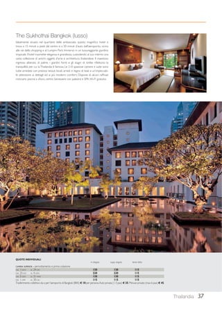 The Sukhothai Bangkok (lusso) 
Idealmente situato nel quartiere delle ambasciate, questo magnifico hotel si 
trova a 15 minuti a piedi dal centro e a 50 minuti d’auto dall’aeroporto, vicino 
alle vie dello shopping e al Lumpini Park. Immerso in un lussureggiante giardino 
tropicale, l’hotel trasmette eleganza e grandezza, custodendo al suo interno una 
vasta collezione di antichi oggetti d’arte e architettura thailandese. Il maestoso 
ingresso alberato di palme, i giardini fioriti e gli stagni di ninfee riflettono la 
tranquillità per cui la Thailandia è famosa. Le 210 spaziose camere e suite sono 
tutte arredate con preziosi tessuti locali, arredi in legno di teak e un’impeccabi-le 
attenzione ai dettagli ed ai più moderni comfort. Dispone di alcuni raffinati 
ristoranti, piscina a sfioro, centro benessere con palestra e SPA. Wi-Fi gratuito. 
QUOTE INDIVIDUALI 
in doppia supp. singola terzo letto 
CAMERA SUPERIOR - pernottamento e prima colazione 
DAL 1-NOV AL 24-DIC 130 130 115 
DAL 25-DIC AL 4-GEN 220 220 115 
DAL 5-GEN AL 31-MAR 130 130 115 
DAL 1-APR AL 30-GIU 115 115 115 
Trasferimento collettivo da o per l’aeroporto di Bangkok (BKK) € 10 per persona. Auto privata (1-3 pax) € 35. Minivan privato (max 6 pax) € 45. 
Thailandia 37 
 