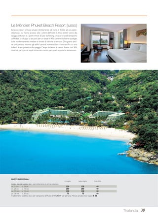 Le Méridien Phuket Beach Resort (lusso) 
Esclusivo resort di lusso situato direttamente sul mare, di fronte ad una splen-dida 
baia a cui hanno accesso solo i clienti dell’hotel. Si trova inoltre vicino alla 
spiaggia di Karon e a pochi minuti d’auto da Patong; circa un’ora dall’aeroporto 
di Phuket. Si sviluppa su sei piani per un totale di 470 camere di diverse tipologie, 
tutte modernamente arredate e dotate di balcone o terrazza. Due grandi pisci-ne 
che corrono intorno agli edifici centrali, numerosi bar e ristoranti fra cui uno 
italiano e una pizzeria sulla spiaggia. Campi da tennis e centro fitness con SPA, 
miniclub per i piccoli ospiti, attrezzato centro per sport acquatici e immersioni. 
QUOTE INDIVIDUALI 
in doppia supp. singola terzo letto 
CAMERA DELUXE GARDEN VIEW - pernottamento e prima colazione 
DAL 1-NOV AL 24-DIC 130 130 40 
DAL 25-DIC AL 10-GEN 280 280 40 
DAL 11-GEN AL 15-APR 130 130 40 
DAL 16-APR AL 30-GIU 75 75 40 
Trasferimento collettivo da o per l’aeroporto di Phuket (HKT) € 15 per persona. Minivan privato (max 6 pax) € 50. 
Thailandia 39 
 