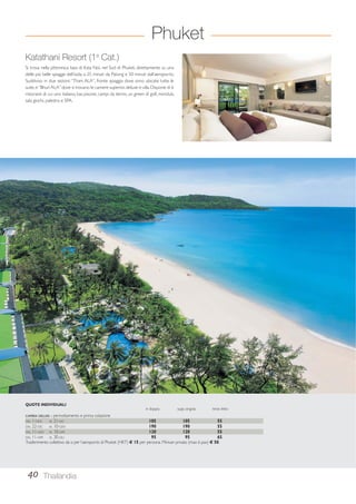 Katathani Resort (1a Cat.) 
Si trova nella pittoresca baia di Kata Noi, nel Sud di Phuket, direttamente su una 
delle più belle spiagge dell’isola, a 25 minuti da Patong e 50 minuti dall’aeroporto. 
Suddiviso in due sezioni: “Thani ALA”, fronte spiaggia dove sono ubicate tutte le 
suite, e “Bhuri ALA” dove si trovano le camere superior, deluxe e villa. Dispone di 6 
ristoranti di cui uno italiano, bar, piscine, campi da tennis, un green di golf, miniclub, 
sala giochi, palestra e SPA. 
QUOTE INDIVIDUALI 
in doppia supp. singola terzo letto 
CAMERA DELUXE - pernottamento e prima colazione 
DAL 1-NOV AL 21-DIC 105 105 55 
DAL 22-DIC AL 10-GEN 190 190 55 
DAL 11-GEN AL 10-APR 120 120 55 
DAL 11-APR AL 30-GIU 95 95 65 
Trasferimento collettivo da o per l’aeroporto di Phuket (HKT) € 15 per persona. Minivan privato (max 6 pax) € 50. 
40 Thailandia 
Phuket 
 