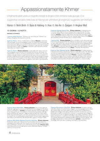Appassionatamente Khmer 
L’indimenticabile visita ai magnifici templi di Angkor Wat immersi nella giungla. E la 
suggestiva crociera nella baia di Halong per ammirare gli angoli più suggestivi del Vietnam. 
Hanoi  Ninh Binh  Baia di Halong  Hue  Hoi An  Saigon  Angkor Wat 
15 GIORNI / 12 NOTTI 
PARTENZE DI DOMENICA 
1 giorno, Italia/ Vietnam - Partenza con voli di linea per il Vietnam (via 
Europa e Bangkok). Pernottamento a bordo. 
2 giorno, Hanoi - Arrivo e trasferimento in albergo. Pranzo in ristorante. 
Nel pomeriggio una prima passeggiata a piedi con la guida per familiarizzare 
con la città. Si prosegue con una divertente escursione in risciò (o minivan elet-trico) 
nei dintorni del lago Hoan Kiem e attraverso il quartiere dei 36 mestieri. 
Visita del tempio di Ngoc Son. Cena in ristorante e pernottamento all’hotel 
Hanoi Pearl (o similare 4 stelle). 
3 giorno, Hanoi - Prima colazione. La visita della città classica inizia con 
una passeggiata a piedi attraverso le bancarelle del mercato alimentare. Suc-cessivamente 
ci si reca in una antica casa locale per un breve corso di cucina: 
suddivisi in gruppi di lavoro e supervisionati dal cuoco e dai suoi assistenti im-parerete 
a realizzare alcuni piatti tradizionali. Pranzo. Nel pomeriggio prosegue 
la visita di Hanoi con la pagoda di Tran Quoc, il Tempio della Letteratura (già 
università del Vietnam) ed il museo etnografico. Cena libera e pernottamento. 
4 giorno, Hanoi/ Ninh Binh - Prima colazione. Circa 2 ore e mezza di 
strada per raggiungere la provincia di Ninh Binh. Arrivo al villaggio di Nho Quan 
intorno a mezzogiorno e pranzo con la gente del posto. Nel pomeriggio, visita 
di Gia Hung con un giro in bicicletta (o in motorino con guidatore) sulla diga 
lungo il fiume Boi, per esplorare i villaggi del delta. Arrivati a Van Long, si sale a 
bordo di piccole imbarcazioni a remi per una traversata di circa un’ora e mezza 
tra campi di riso e lo spettacolare scenario di picchi rocciosi, canali e vegetazione. 
Cena libera e pernottamento all’hotel Ninh Binh Legend (o similare 4 stelle). 
5 giorno, Ninh Binh/ Halong/ Crociera nella baia - Prima colazione. 
Partenza al mattino per Halong, circa 4 ore di strada, con arrivo intorno a 
mezzogiorno ed imbarco per una crociera di 20 ore nella baia di Halong (patri-monio 
UNESCO) a bordo di una confortevole giunca in legno. Pranzo, cena 
e pernottamento a bordo della giunca (Luxury Aphrodite Halong o similare; 
cabine con servizi privati). 
6 Indocina 
6 giorno, Halong/ Hanoi/ Hue - Prima colazione e mattinata ancora 
in crociera nella magnifica baia di Halong. Sbarco e partenza per Yen Duc, 
un piccolo villaggio dove si potrà assistere ad uno spettacolo di marionette 
sull’acqua. Pranzo preparato dagli abitanti del posto. Nel pomeriggio, trasferi-mento 
all’aeroporto di Hanoi e volo per Danang. Trasferimento a Hue. Cena e 
pernottamento all’hotel Mondial Hue (o similare 4 stelle). 
7 giorno, Hue - Prima colazione. Giro in bicicletta o cyclo sulla strada lungo 
il fiume fino alla pagoda di Thien Mu. Sosta per la visita di una casa con un giardi-no 
tipico della città di Hue, costruita secondo le antiche norme della geomanzia. 
Visita della pagoda e proseguimento in auto/minibus per il mausoleo di Minh 
Mang. Pranzo in ristorante tipico. Nel pomeriggio, visita della Cittadella Imperiale 
e della Tomba dell’Imperatore Tu Duc. Cena in ristorante. Pernottamento. 
8 giorno, Hue/ Danang/ Hoi An - Prima colazione. Al mattino, partenza 
in direzione di Danang, passando per il famoso “colle delle nuvole”, che offre dalla 
sua cima uno stupendo panorama. È prevista una breve sosta sulla spiaggia di 
Lang Cô prima di proseguire per Hoian. Pranzo in ristorante e sistemazione in 
hotel. Nel pomeriggio visita al complesso dei templi del Regno Cham (patrimo-nio 
UNESCO) risalenti a periodi diversi dal IV al XIII secolo. Rientro a Hoi An. 
Cena libera e pernottamento all’hotel Vinh Hung Resort (o similare 4 stelle). 
9 giorno, Escursione a Duy Vinh - Prima colazione. Al mattino visita gui-data 
della cittadina di Hoi An (“antico villaggio”) con una passeggiata per le viuzze 
alla scoperta delle case cinesi risalenti a più di due secoli fa. Proseguimento in 
battello per il villaggio di Kim Bong, sull’isola di Cam Kim. Incontro con uno scul-tore 
locale. Si riparte in bicicletta (o in motorino con guidatore) per il villaggio di 
Duy Vinh. Circa 13 km di suggestivi paesaggi di risaie, distese di bamboo e sentieri 
alberati. A Duy Vinh si scopriranno le tecniche artigianali della lavorazione del cai 
còi, la pianta utilizzata per la realizzazione delle tradizionali stuoie. A seguire, visita 
al villaggio dei pescatori e rientro a Hoi An per il pranzo in ristorante tipico. 
Pomeriggio libero per relax e shopping. Cena libera e pernottamento. 
 