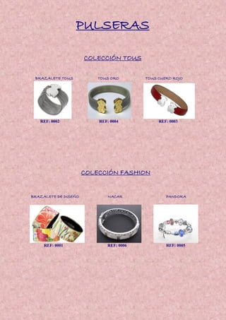 PULSERAS
COLECCIÓN TOUS
BRAZALETE TOUS TOUS ORO TOUS CUERO ROJO
REF: 0002 REF: 0004 REF: 0003
COLECCIÓN FASHION
BRAZALETE DE DISEÑO NACAR PANDORA
REF: 0001 REF: 0006 REF: 0005
 