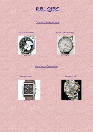 RELOJES
COLECCIÓN TOUS
RELOJ TOUS NEGRO. RELOJ TOUS BLANCO.
REF: 0021 REF: 0024
COLECCIÓN MEN
RELOJ VICEROY RELOJ ROLEX.
REF: 0052 REF: 0069
 