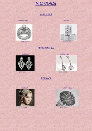 NOVIAS
ANILLOS
DIAMANTES PEDIDA
REF: 0110 REF: 0222
PENDIENTES
EXOTICO LAGRIMAS
REF: 0334 REF: 0333
PEINAS
EGIPCIA PLATA VIEJA
REF: 0588 REF: 0625
 