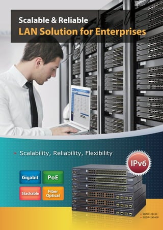 Scalable & Reliable
LAN Solution for Enterprises




Scalability, Reliability, Flexibility
                                        IPv6
Gigabit     PoE

Stackable    Fiber
            Optical



                                           SGSW-24240
                                           SGSW-24040P
 