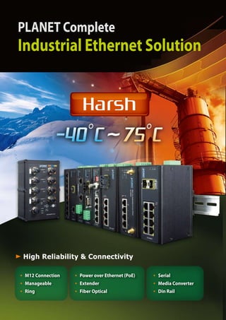 PLANET Complete
Industrial Ethernet Solution


                   Harsh




High Reliability & Connectivity

 M12 Connection   Power over Ethernet (PoE)   Serial
 Manageable       Extender                    Media Converter
 Ring             Fiber Optical               Din Rail
 