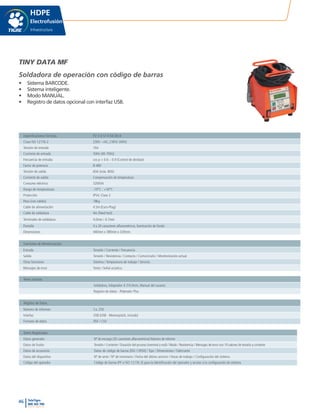 46 TeleTigre
800 365 700
www.tigre.cl
|
HDPE
Electrofusión
Infraestructura
TINY DATA MF
Soldadora de operación con código de barras
•	 Sistema BARCODE.
•	 Sistema inteligente.
•	 Modo MANUAL.
•	 Registro de datos opcional con interfaz USB.
Especificaciones Técnicas P2 3 U S1 V AK (D) X
Clase ISO 12176-2 230V ~/AC, (185V-300V)
Tensión de entrada 16A
Corriente de entrada 50Hz (40-70Hz)
Frecuencia de entrada cos p < 0.6 – 0.9 (Control de desfase)
Factor de potencia 8-48V
Tensión de salida 60A (máx. 80A)
Corriente de salida Compensación de temperatura
Consumo eléctrico 3200VA
Rango de temperaturas -10°C - +50°C
Protección IP54, Clase 2
Peso (con cables) 18kg
Cable de alimentación 4.5m (Euro-Plug)
Cable de soldadura 4m (fixed test)
Terminales de soldadura 4.0mm / 4.7mm
Pantalla 4 x 20 caracteres alfanuméricos, iluminación de fondo
Dimensiones 440mm x 380mm x 320mm
Funciones de Monitorización
Entrada Tensión / Corriente / Frecuencia
Salida Tensión / Resistencia / Contacto / Cortocircuito / Monitorización actual
Otras funciones Sistema / Temperatura de trabajo / Servicio
Mensajes de error Texto / Señal acústica
Ítems inclusos
Soldadora,Adaptador 4.7/4.0mm, Manual del usuario
Registro de datos - Polymatic Plus
Registro de Datos
Número de informes Ca. 250
Interfaz USB (USB - Memorystick, includo)
Formato de datos PDF / CSV
Datos Registrados
Datos generales Nº de encargo (20 caracteres alfanuméricos) Número de informe
Datos de fusión Tensión / Corriente / Duración del proceso (nominal y real) / Modo / Resistencia / Mensajes de error con 10 valores de tensión y corriente
Datos de accesorios Datos de código de barras (ISO-13950) / Tipo / Dimensiones / Fabricante
Datos del dispositivo Nº de serie / Nº de inventario / Fecha del último servicio / Horas de trabajo / Configuración del sistema
Código del operador Código de barras (PF o ISO 12176-3) para la identificación del operador y acceso a la configuración de sistema
 