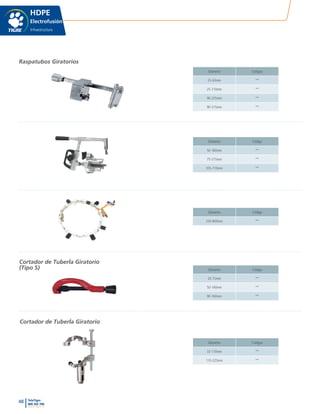 48 TeleTigre
800 365 700
www.tigre.cl
|
HDPE
Electrofusión
Infraestructura
Diámetro Códigos
25-63mm **
25-110mm **
90-225mm **
90-315mm **
Diámetro Código
50-160mm **
75-315mm **
355-710mm **
Diámetro Código
250-800mm **
Diámetro Código
20-75mm **
50-140mm **
90-160mm **
Diámetro Códigos
32-110mm **
110-225mm **
Raspatubos Giratorios
Cortador de TuberÍa Giratorio
(Tipo S)
Cortador de TuberÍa Giratorio
 