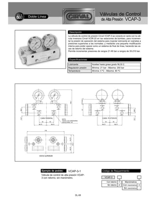 Doble Línea
                                                                  Válvulas de Control
                                                                  de Alta Presión VCAP-3

                                  Descripción
                                La válvula de control de presión Cirval VCAP-3 se conecta en serie con la vál-
                                vula inversora Cirval VCIR-20 en las estaciones de bombeo, para incremen-
                                tar la presión de operación del sistema para inyectar lubricante en cojinetes a
                                presiones superiores a las normales; y mediante una pequeña modificación
                                interna para poder operar como un sistema de final de línea, haciendo las ve-
                                ces de retorno del sistema.
                                Permite incrementar presiones de rangos 21-49 bar a rangos de 35-210 bar.



                                  Especificaciones

                                 Lubricante              Aceites hasta grasa grado NLGI 2.
                                 Regulación presión      Mínima: 21 bar - Máxima: 250 bar
                                 Temperatura             Mínima: 0 ºC - Máxima: 80 ºC




        Ejemplo de pedido:      VCAP-3-1                             Código de Requerimiento
        Válvula de control de alta presión VCAP-
        3 con retorno, sin manómetro.                                  VCAP-3

                                                                         Con retorno    1     Manómetros
                                                                          Sin retorno   2   Con manómetros 3
                                                                                             Sin manómetros -


                                       DL-08
 