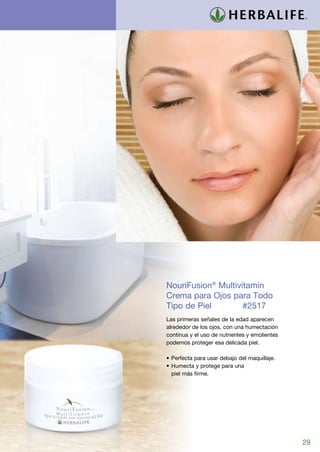 NouriFusion® Multivitamin
Crema para Ojos para Todo
Tipo de Piel	 	     #2517
Las primeras señales de la edad aparecen
alrededor de los ojos, con una humectación
continua y el uso de nutrientes y emolientes
podemos proteger esa delicada piel.

•	Perfecta para usar debajo del maquillaje.
•	Humecta y protege para una
  piel más firme.




                                               29
 