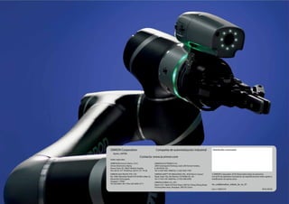 OMRON Corporation Compañía de automatización industrial Distribuidor autorizado:
Kyoto, JAPÓN
Contacto: www.ia.omron.com
Sedes regionales
OMRON Electronics Iberia, S.A.U.
Omron Electronics Iberia,
Arturo Soria, 95. 28027 Madrid. España
Tel: (34) 91 377 79 00/Fax: (34) 91 377 79 28
OMRON ELECTRONICS LLC
2895 Greenspoint Parkway, Suite 200 Homan Estates,
IL 60169 EE. UU.
Tel: (1) 847-843-7900/Fax: (1) 847-843-7787
OMRON ASIA PACIFIC PTE. LTD.
No. 438A Alexandra Road # 05-05/08 (Lobby 2),
Alexandra Technopark,
Singapur 119967
Tel: (65) 6835-3011/Fax: (65) 6835-2711
OMRON ADEPT TECHNOLOGIES, INC. 4550 Norris Canyon
Road, Suite 150, San Ramon, CA 94583, EE. UU.
Tel: (1) 925-245-3400/Fax: (1) 925-960-0590
© OMRON Corporation 2018. Reservados todos los derechos.
Con el fin de optimizar el producto, las especificaciones están sujetas a
modificación sin previo aviso.
OMRON (CHINA) CO., LTD.
Room 2211, Bank of China Tower, 200 Yin Cheng Zhong Road,
PuDong New Area, Shanghai, 200120, China
tm_collaborative_robots_br_es_01
Cat. n.º I836-E-01 0918 (0918)
 
