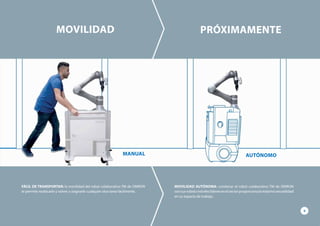FÁCIL DE TRANSPORTAR: la movilidad del robot colaborativo TM de OMRON
le permite reubicarlo y volver a asignarle cualquier otra tarea fácilmente.
MOVILIDAD PRÓXIMAMENTE
MOVILIDAD AUTÓNOMA: combinar el robot colaborativo TM de OMRON
consusrobotsmóvileslíderesenelsectorproporcionalamáximaversatilidad
en su espacio de trabajo.
9
MANUAL AUTÓNOMO
 