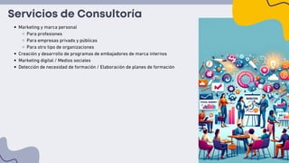Servicios de Consultoría
Marketing y marca personal
Para profesiones
Para empresas privads y públicas
Para otro tipo de organizaciones
Creación y desarrollo de programas de embajadores de marca internos
Marketing digital / Medios sociales
Detección de necesidad de formación / Elaboración de planes de formación
 