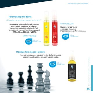 63
...en armonía con la naturaleza.
»CUIDADOESPECIALCORPORAL
Nuestro organismo
capta de manera
inconsciente las feromonas...
Son sustancias químicas inodoras
que nuestro cuerpo produce y
tienen como única misión, influir
en nuestro comportamiento sexual
y ATRAER AL SEXO OPUESTO.
Feromonas para dama
¡ El poder de la atracción en un frasco !
KIWI Y MANGO
FRUTAS ROJAS
Las personas con más secreción de feromonas
poseen un atractivo sexual más elevado.
Maschio Feromonas Hombre
60 mL
Clave S155$110MXN
60 mL
Clave S220$110MXN
60 mL
Clave S221$110MXN
 