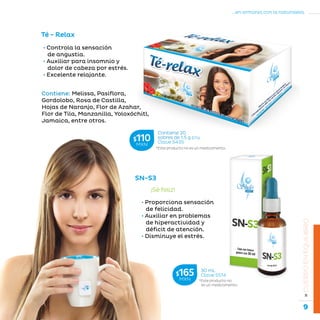 9
...en armonía con la naturaleza.
»CUERPOENEQUILIBRIO
SN-S3
• Proporciona sensación
de felicidad.
• Auxiliar en problemas
de hiperactividad y
déficit de atención.
• Disminuye el estrés.
¡Sé feliz!
Té - Relax
• Controla la sensación
de angustia.
• Auxiliar para insomnio y
dolor de cabeza por estrés.
• Excelente relajante.
*Este producto no es un medicamento.
Contiene 20
sobres de 1.5 g c/u.
Clave S435
$110MXN
*Este producto no
es un medicamento.
30 mL
Clave S514$165MXN
Contiene: Melissa, Pasiflora,
Gordolobo, Rosa de Castilla,
Hojas de Naranjo, Flor de Azahar,
Flor de Tila, Manzanilla, Yoloxóchitl,
Jamaica, entre otros.
 