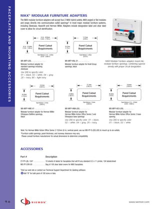 09_FP_Mounting.qxd:ZMax_Catalog                                                                              2/12/10              4:11 PM      Page 7




     F A C E P L AT E S A N D M O U N T I N G A C C E S S O R I E S


                                                                      MAX® MODULAR FURNITURE ADAPTERS
                                                                      The MAX modular furniture adapters will accept four Z-MAX hybrid outlets, MAX angled or flat modules
                                                                      and snaps directly into communication outlet openings* in most major modular furniture systems,
                                                                      including Steelcase, Haworth and Herman Miller. Adapters include designation label and clear label
                                                                      cover to allow for circuit identification.


                                                                                                        67.46 – 69.85mm                                                73.15mm
                                                                                                       (2.656 – 2.750 in.)                                             (2.88 in.)



                                                                          34.16 – 35.69mm          Panel Cutout                             45.47mm              Panel Cutout
                                                                         (1.345 – 1.405 in.)       Requirements                             (1.79 in.)           Requirements

                                                                                                 Panel thickness: 0.76 – 2.03mm                                  Panel thickness: 1.24mm
                                                                                                       (0.030 – 0.080 in.)                                               (0.05 in.)

                                                                      MX-MFP-(XX). . . . . . . . . . . . . . .                              MX-MFP-KNL-01. . . . . . . . . . . .                  MAX Modular Furniture adapters mount into
                                                                      Modular furniture adapter for                                         Modular furniture adapter for Knoll Group            modular furniture openings, combining superior
                                                                      standard openings including                                           openings, black                                         density with proper circuit designation.
                                                                      steelcase
                                                                      Use (XX) to specify color:
                                                                      01 = black, 02 = white, 04 = gray,
                                                                      20 = ivory, 80 = light ivory


                                                                                                      72.01mm                                                                  75.74mm                                         76.86mm
                                                                                                     (2.835 in.)                                                              (2.982 in.)                                     (3.026 in.)




                                                                        44.45mm                Panel Cutout                                         47.80mm          Panel Cutout                     48.26mm         Panel Cutout
                                                                       (1.750 in.)                                                                 (1.882 in.)       Requirements                     (1.90 in.)      Requirements
                                                                                               Requirements

                                                                                               Panel thickness: 2.41mm                                                 Panel thickness: 1.52mm                       Panel thickness: 0.76 – 2.03mm
                                                                                                      (0.095 in.)                                                             (0.060 in.)                                  (0.030 – 0.080 in.)

                                                                      MX-MFP-HME-01 . . . . . . . . . . .                                   MX-MFP-HMA-(XX) . . . . . . . . . .                       MX-MFP-AO3-(XX). . . . . . . . . . .
                                                                      Modular furniture adapter for Herman Miller                           Modular furniture adapter for                             Modular furniture adapter for
                                                                      Ethospace Beltline openings,                                          Herman Miller Action Office Series 2 and                  Herman Miller Action Office Series 3 base
                                                                      black                                                                 Ethospace base openings                                   opening
                                                                                                                                            Use (XX) to specify color: 01 = black,                    Use (XX) to specify color:
                                                                                                                                            02 = white, 04 = gray, 20 = ivory,                        01 = black, 02 = white


                                                                      Note: For Herman Miller Action Office Series 3 152mm (6 in.) vertical panel, use our MX-FP-S-(XX)-(XX) to mount up to six outlets.
                                                                      *Furniture outlet openings, panel thickness, and raceway clearance may vary.
                                                                       Please consult furniture manufacturer for actual dimensions to determine compatibility.




                                                                      ACCESSORIES

                                                                      Part #                                       Description
                                                                      CT-FP-LBL-104* . . . . . . . . . . . . 10 sheets of labels for faceplates that will fit any standard 8.5 x 11 printer, 104 labels/sheet
                                                                      MX-FP-CVR-00 . . . . . . . . . . . . . Bag of 100 clear label covers for MAX faceplates

                                                                      *Visit our web site or contact our Technical Support Department for labeling software.
                                                                          Add “B” for bulk pack of 100 icons or tabs.




  9.6                                                                                                                                                                                                                              www.siemon.com
 