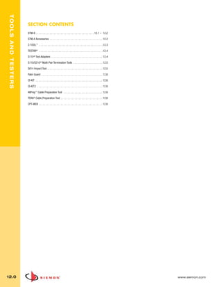 012_Tools.qxd:ZMax_Catalog                             1/4/10             12:07 PM                Page 1



    TOOLS AND TESTERS



                        SECTION CONTENTS
                        STM-8 . . . . . . . . . . . . . . . . . . . . . . . . . . . . . . . . . . . . . . . . . . 12.1 – 12.2
                        STM-8 Accessories . . . . . . . . . . . . . . . . . . . . . . . . . . . . . . . . . . . . . . 12.2

                        Z-TOOL™ . . . . . . . . . . . . . . . . . . . . . . . . . . . . . . . . . . . . . . . . . . . . . .12.3
                        TESTAR® . . . . . . . . . . . . . . . . . . . . . . . . . . . . . . . . . . . . . . . . . . . . . .12.4

                        S110 ® Test Adapters . . . . . . . . . . . . . . . . . . . . . . . . . . . . . . . . . . . . . 12.4
                        S110/S210 ® Multi-Pair Termination Tools . . . . . . . . . . . . . . . . . . . . . 12.5

                        S814 Impact Tool . . . . . . . . . . . . . . . . . . . . . . . . . . . . . . . . . . . . . . . . 12.5

                        Palm Guard . . . . . . . . . . . . . . . . . . . . . . . . . . . . . . . . . . . . . . . . . . . . 12.6
                        CI-KIT . . . . . . . . . . . . . . . . . . . . . . . . . . . . . . . . . . . . . . . . . . . . . . . . 12.6
                        CI-KIT2 . . . . . . . . . . . . . . . . . . . . . . . . . . . . . . . . . . . . . . . . . . . . . . . 12.6

                        AllPrep™ Cable Preparation Tool . . . . . . . . . . . . . . . . . . . . . . . . . . . . 12.6

                        TERA® Cable Preparation Tool . . . . . . . . . . . . . . . . . . . . . . . . . . . . . . 12.6

                        CPT-WEB . . . . . . . . . . . . . . . . . . . . . . . . . . . . . . . . . . . . . . . . . . . . . . 12.6




  12.0                                                                                                                                www.siemon.com
 
