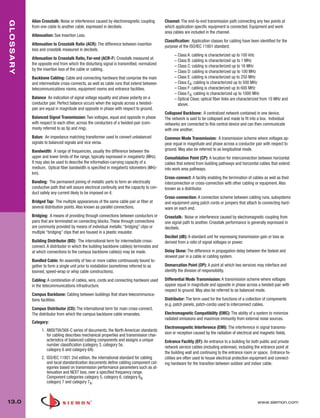 013_Glossary.qxd:ZMax_Catalog               1/4/10       12:11 PM        Page 1




             Alien Crosstalk: Noise or interference caused by electromagnetic coupling         Channel: The end-to-end transmission path connecting any two points at
  GLOSSARY


             from one cable to another cable, expressed in decibels.                           which application specific equipment is connected. Equipment and work
                                                                                               area cables are included in the channel.
             Attenuation: See Insertion Loss.
                                                                                               Classification: Application classes for cabling have been identified for the
             Attenuation to Crosstalk Ratio (ACR): The difference between insertion            purpose of the ISO/IEC 11801 standard;
             loss and crosstalk measured in decibels.
                                                                                                     – Class A: cabling is characterized up to 100 kHz
             Attenuation to Crosstalk Ratio, Far-end (ACR-F): Crosstalk measured at                  – Class B: cabling is characterized up to 1 MHz
             the opposite end from which the disturbing signal is transmitted, normalized            – Class C: cabling is characterized up to 16 MHz
             by the insertion loss of the cable or cabling.                                          – Class D: cabling is characterized up to 100 MHz
             Backbone Cabling: Cable and connecting hardware that comprise the main                  – Class E: cabling is characterized up to 250 MHz
             and intermediate cross-connects, as well as cable runs that extend between              – Class EA: cabling is characterized up to 500 MHz
             telecommunications rooms, equipment rooms and entrance facilities.                      – Class F: cabling is characterized up to 600 MHz
                                                                                                     – Class FA: cabling is characterized up to 1000 MHz
             Balance An indication of signal voltage equality and phase polarity on a                – Optical Class: optical fiber links are characterized from 10 MHz and
             conductor pair. Perfect balance occurs when the signals across a twisted-                 above.
             pair are equal in magnitude and opposite in phase with respect to ground.
                                                                                               Collapsed Backbone: A centralized network contained in one device.
             Balanced Signal Transmission: Two voltages, equal and opposite in phase           The network is said to be collapsed and made to fit into a box. Individual
             with respect to each other, across the conductors of a twisted-pair (com-         networks are connected to this central device and can then communicate
             monly referred to as tip and ring).                                               with one another.
             Balun: An impedance matching transformer used to convert unbalanced               Common Mode Transmission: A transmission scheme where voltages ap-
             signals to balanced signals and vice versa.                                       pear equal in magnitude and phase across a conductor pair with respect to
             Bandwidth: A range of frequencies, usually the difference between the             ground. May also be referred to as longitudinal mode.
             upper and lower limits of the range, typically expressed in megahertz (MHz).      Consolidation Point (CP): A location for interconnection between horizontal
             It may also be used to describe the information-carrying capacity of a            cables that extend from building pathways and horizontal cables that extend
             medium. Optical fiber bandwidth is specified in megahertz kilometers (MHz-        into work area pathways.
             km).
                                                                                               Cross-connect: A facility enabling the termination of cables as well as their
             Bonding: The permanent joining of metallic parts to form an electrically          interconnection or cross-connection with other cabling or equipment. Also
             conductive path that will assure electrical continuity and the capacity to con-   known as a distributor.
             duct safely any current likely to be imposed on it.
                                                                                               Cross-connection: A connection scheme between cabling runs, subsystems
             Bridged Tap: The multiple appearances of the same cable pair or fiber at          and equipment using patch cords or jumpers that attach to connecting hard-
             several distribution points. Also known as parallel connections.                  ware on each end.
             Bridging: A means of providing through connections between conductors or          Crosstalk: Noise or interference caused by electromagnetic coupling from
             pairs that are terminated on connecting blocks. These through connections         one signal path to another. Crosstalk performance is generally expressed in
             are commonly provided by means of individual metallic “bridging” clips or         decibels.
             multiple “bridging” clips that are housed in a plastic insulator.
                                                                                               Decibel (dB): A standard unit for expressing transmission gain or loss as
             Building Distributor (BD): The international term for intermediate cross-         derived from a ratio of signal voltages or power.
             connect. A distributor in which the building backbone cable(s) terminates and
             at which connections to the campus backbone cable(s) may be made.                 Delay Skew: The difference in propagation delay between the fastest and
                                                                                               slowest pair in a cable or cabling system.
             Bundled Cable: An assembly of two or more cables continuously bound to-
             gether to form a single unit prior to installation (sometimes referred to as      Demarcation Point (DP): A point at which two services may interface and
             loomed, speed-wrap or whip cable constructions).                                  identify the division of responsibility.

             Cabling: A combination of cables, wire, cords and connecting hardware used        Differential Mode Transmission: A transmission scheme where voltages
             in the telecommunications infrastructure.                                         appear equal in magnitude and opposite in phase across a twisted-pair with
                                                                                               respect to ground. May also be referred to as balanced mode.
             Campus Backbone: Cabling between buildings that share telecommunica-
             tions facilities.                                                                 Distributor: The term used for the functions of a collection of components
                                                                                               (e.g. patch panels, patch-cords) used to interconnect cables.
             Campus Distributor (CD): The international term for main cross-connect.
             The distributor from which the campus backbone cable emanates.                    Electromagnetic Compatibility (EMC): The ability of a system to minimize
                                                                                               radiated emissions and maximize immunity from external noise sources.
             Category:
                                                                                               Electromagnetic Interference (EMI): The interference in signal transmis-
                   1. ANSI/TIA/568-C series of documents, the North American standards
                      for cabling describes mechanical properties and transmission char-       sion or reception caused by the radiation of electrical and magnetic fields.
                      acteristics of balanced cabling components and assigns a unique          Entrance Facility (EF): An entrance to a building for both public and private
                      number classification (category 3, category 5e,                          network service cables (including antennae), including the entrance point at
                      category 6 and category 6A).
                                                                                               the building wall and continuing to the entrance room or space. Entrance fa-
                   2. ISO/IEC 11801 2nd edition, the international standard for cabling        cilities are often used to house electrical protection equipment and connect-
                      and local standardization documents define cabling component cat-        ing hardware for the transition between outdoor and indoor cable.
                      egories based on transmission performance parameters such as at-
                      tenuation and NEXT loss, over a specified frequency range.
                      Component categories category 5, category 6, category 6A
                      category 7 and category 7A.



  13.0                                                                                                                                                  www.siemon.com
 