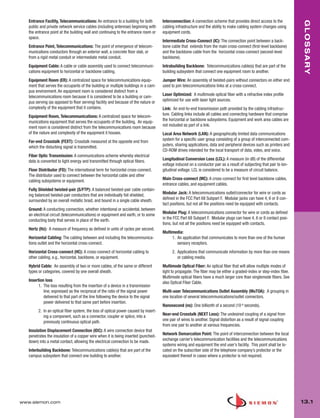 013_Glossary.qxd:ZMax_Catalog               1/4/10       12:11 PM        Page 2




          Entrance Facility, Telecommunications: An entrance to a building for both          Interconnection: A connection scheme that provides direct access to the




                                                                                                                                                                               GLOSSARY
          public and private network service cables (including antennae) beginning with      cabling infrastructure and the ability to make cabling system changes using
          the entrance point at the building wall and continuing to the entrance room or     equipment cords.
          space.
                                                                                             Intermediate Cross-Connect (IC): The connection point between a back-
          Entrance Point, Telecommunications: The point of emergence of telecom-             bone cable that extends from the main cross-connect (first-level backbone)
          munications conductors through an exterior wall, a concrete floor slab, or         and the backbone cable from the horizontal cross-connect (second-level
          from a rigid metal conduit or intermediate metal conduit.                          backbone).
          Equipment Cable: A cable or cable assembly used to connect telecommuni-            Intrabuilding Backbone: Telecommunications cable(s) that are part of the
          cations equipment to horizontal or backbone cabling.                               building subsystem that connect one equipment room to another.
          Equipment Room (ER): A centralized space for telecommunications equip-             Jumper Wire: An assembly of twisted-pairs without connectors on either end
          ment that serves the occupants of the building or multiple buildings in a cam-     used to join telecommunications links at a cross-connect.
          pus environment. An equipment room is considered distinct from a
          telecommunications room because it is considered to be a building or cam-          Laser Optimized: A multimode optical fiber with a refractive index profile
          pus serving (as opposed to floor serving) facility and because of the nature or    optimized for use with laser light sources.
          complexity of the equipment that it contains.                                      Link: An end-to-end transmission path provided by the cabling infrastruc-
          Equipment Room, Telecommunications: A centralized space for telecom-               ture. Cabling links include all cables and connecting hardware that comprise
          munications equipment that serves the occupants of the building. An equip-         the horizontal or backbone subsystems. Equipment and work area cables are
          ment room is considered distinct from the telecommunications room because          not included as part of a link.
          of the nature and complexity of the equipment it houses.                           Local Area Network (LAN): A geographically limited data communications
          Far-end Crosstalk (FEXT): Crosstalk measured at the opposite end from              system for a specific user group consisting of a group of interconnected com-
          which the disturbing signal is transmitted.                                        puters, sharing applications, data and peripheral devices such as printers and
                                                                                             CD-ROM drives intended for the local transport of data, video, and voice.
          Fiber Optic Transmission: A communications scheme whereby electrical
          data is converted to light energy and transmitted through optical fibers.          Longitudinal Conversion Loss (LCL): A measure (in dB) of the differential
                                                                                             voltage induced on a conductor pair as a result of subjecting that pair to lon-
          Floor Distributor (FD): The international term for horizontal cross-connect.       gitudinal voltage. LCL is considered to be a measure of circuit balance.
          The distributor used to connect between the horizontal cable and other
          cabling subsystems or equipment.                                                   Main Cross-connect (MC): A cross-connect for first level backbone cables,
                                                                                             entrance cables, and equipment cables.
          Fully Shielded twisted-pair (S/FTP): A balanced twisted-pair cable contain-
          ing balanced twisted-pair conductors that are individually foil shielded,          Modular Jack: A telecommunications outlet/connector for wire or cords as
          surrounded by an overall metallic braid, and bound in a single cable sheath.       defined in the FCC Part 68 Subpart F. Modular jacks can have 4, 6 or 8 con-
                                                                                             tact positions, but not all the positions need be equipped with contacts.
          Ground: A conducting connection, whether intentional or accidental, between
          an electrical circuit (telecommunications) or equipment and earth, or to some      Modular Plug: A telecommunications connector for wire or cords as defined
          conducting body that serves in place of the earth.                                 in the FCC Part 68 Subpart F. Modular plugs can have 4, 6 or 8 contact posi-
                                                                                             tions, but not all the positions need be equipped with contacts.
          Hertz (Hz): A measure of frequency as defined in units of cycles per second.
                                                                                             Multimedia:
          Horizontal Cabling: The cabling between and including the telecommunica-                1. An application that communicates to more than one of the human
          tions outlet and the horizontal cross-connect.                                             sensory receptors.
          Horizontal Cross-connect (HC): A cross-connect of horizontal cabling to                  2. Applications that communicate information by more than one means
          other cabling, e.g., horizontal, backbone, or equipment.                                    or cabling media.
          Hybrid Cable: An assembly of two or more cables, of the same or different          Multimode Optical Fiber: An optical fiber that will allow multiple modes of
          types or categories, covered by one overall sheath.                                light to propagate. The fiber may be either a graded-index or step-index fiber.
                                                                                             Multimode optical fibers have a much larger core than singlemode fibers. See
          Insertion loss                                                                     also Optical Fiber Cable.
                1. The loss resulting from the insertion of a device in a transmission
                   line, expressed as the reciprocal of the ratio of the signal power        Multi-user Telecommunications Outlet Assembly (MuTOA): A grouping in
                   delivered to that part of the line following the device to the signal     one location of several telecommunications/outlet connectors.
                   power delivered to that same part before insertion.
                                                                                             Nanosecond (ns): One billionth of a second (10-9 seconds).
                2. In an optical fiber system, the loss of optical power caused by insert-
                   ing a component, such as a connector, coupler or splice, into a           Near-end Crosstalk (NEXT Loss): The undesired coupling of a signal from
                   previously continuous optical path.                                       one pair of wires to another. Signal distortion as a result of signal coupling
                                                                                             from one pair to another at various frequencies.
          Insulation Displacement Connection (IDC): A wire connection device that
          penetrates the insulation of a copper wire when it is being inserted (punched-     Network Demarcation Point: The point of interconnection between the local
          down) into a metal contact, allowing the electrical connection to be made.         exchange carrier’s telecommunication facilities and the telecommunications
                                                                                             systems wiring and equipment the end user’s facility. This point shall be lo-
          Interbuilding Backbone: Telecommunications cable(s) that are part of the           cated on the subscriber side of the telephone company’s protector or the
          campus subsystem that connect one building to another.                             equivalent thereof in cases where a protector is not required.




      www.siemon.com                                                                                                                                                           13.1
 