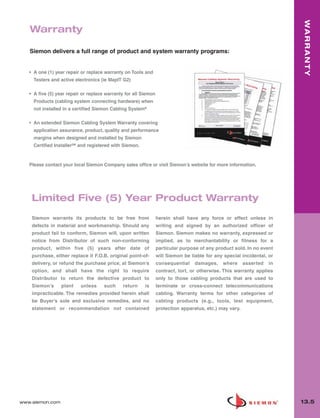 013_Glossary.qxd:ZMax_Catalog     1/4/10    12:11 PM    Page 6




                                                                                                                                WARRANTY
          Warranty

          Siemon delivers a full range of product and system warranty programs:


          • A one (1) year repair or replace warranty on Tools and
            Testers and active electronics (ie MapIT G2)

          • A five (5) year repair or replace warranty for all Siemon
            Products (cabling system connecting hardware) when
            not installed in a certified Siemon Cabling System®

          • An extended Siemon Cabling System Warranty covering
            application assurance, product, quality and performance
            margins when designed and installed by Siemon
            Certified InstallerSM and registered with Siemon.


          Please contact your local Siemon Company sales office or visit Siemon’s website for more information.




           Limited Five (5) Year Product Warranty
           Siemon warrants its products to be free from                 herein shall have any force or effect unless in
           defects in material and workmanship. Should any              writing and signed by an authorized officer of
           product fail to conform, Siemon will, upon written           Siemon. Siemon makes no warranty, expressed or
           notice from Distributor of such non-conforming               implied, as to merchantability or fitness for a
           product, within five (5) years after date of                 particular purpose of any product sold. In no event
           purchase, either replace it F.O.B. original point-of-        will Siemon be liable for any special incidental, or
           delivery, or refund the purchase price, at Siemon’s          consequential    damages,    where      asserted   in
           option, and shall have the right to require                  contract, tort, or otherwise. This warranty applies
           Distributor to return the defective product to               only to those cabling products that are used to
           Siemon’s     plant     unless    such     return      is     terminate or cross-connect telecommunications
           impracticable. The remedies provided herein shall            cabling. Warranty terms for other categories of
           be Buyer’s sole and exclusive remedies, and no               cabling products (e.g., tools, test equipment,
           statement or recommendation not contained                    protection apparatus, etc.) may vary.




      www.siemon.com                                                                                                            13.5
 