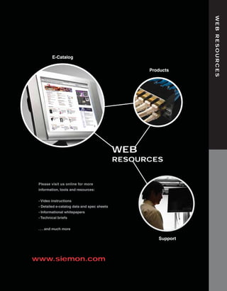 Cover_2010_Final:Layout 1   2/12/10   4:27 PM   Page 4




                                                                                   WEB RESOURCES
                             E-Catalog

                                                                      Products




                                                                WEB
                                                                RESOURCES


                    Please visit us online for more
                    information, tools and resources:


                    - Video instructions
                    - Detailed e-catalog data and spec sheets
                    - Informational whitepapers
                    - Technical briefs


                    . . . and much more

                                                                         Support



                 www.siemon.com
 