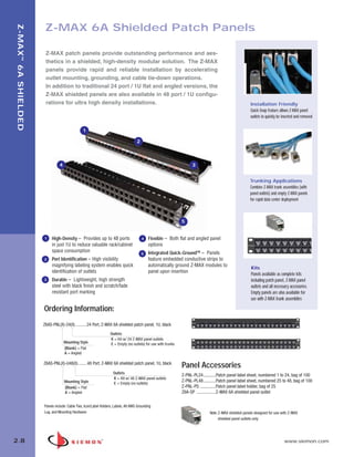 02_ZMax.qxd:02_ZMAX                    2/12/10          3:19 PM         Page 9




                          Z-MAX 6A Shielded Patch Panels
   Z-MAX ™ 6A SHIELDED




                          Z-MAX patch panels provide outstanding performance and aes-
                          thetics in a shielded, high-density modular solution. The Z-MAX
                          panels provide rapid and reliable installation by accelerating
                          outlet mounting, grounding, and cable tie-down operations.
                          In addition to traditional 24 port / 1U flat and angled versions, the
                          Z-MAX shielded panels are also available in 48 port / 1U configu-
                          rations for ultra high density installations.                                                                                    Installation Friendly
                                                                                                                                                           Quick-Snap feature allows Z-MAX panel
                                                                                                                                                           outlets to quickly be inserted and removed

                                                  1

                                                                                       2



                                   4                                                                                    3


                                                                                                                                                           Trunking Applications
                                                                                                                                                           Combine Z-MAX trunk assemblies (with
                                                                                                                                                           panel outlets) and empty Z-MAX panels
                                                                                                                                                           for rapid data center deployment



                                                                                                                  5


                         1    High-Density – Provides up to 48 ports                       4   Flexible – Both flat and angled panel
                              in just 1U to reduce valuable rack/cabinet                       options
                              space consumption                                                Integrated Quick-GroundTM – Panels
                                                                                           5
                         2    Port Identification – High visibility                            feature embedded conductive strips to
                              magnifying labeling system enables quick                         automatically ground Z-MAX modules to
                                                                                                                                                           Kits
                              identification of outlets                                        panel upon insertion
                                                                                                                                                           Panels available as complete kits
                         3    Durable – Lightweight, high strength                                                                                         including patch panel, Z-MAX panel
                              steel with black finish and scratch/fade                                                                                     outlets and all necessary accessories.
                              resistant port marking                                                                                                       Empty panels are also available for
                                                                                                                                                           use with Z-MAX trunk assemblies

                         Ordering Information:
                         Z6AS-PNL(X)-24(X)...........24 Port, Z-MAX 6A shielded patch panel, 1U, black
                                                                     Outlets
                                                                     K = Kit w/ 24 Z-MAX panel outlets
                                       Mounting Style                E = Empty (no outlets) for use with trunks
                                       (Blank) = Flat
                                       A = Angled

                         Z6AS-PNL(X)-U48(X).........48 Port, Z-MAX 6A shielded patch panel, 1U, black
                                                                                                                  Panel Accessories
                                                                       Outlets
                                                                                                                  Z-PNL-PL24...........Patch panel label sheet, numbered 1 to 24, bag of 100
                                                                       K = Kit w/ 48 Z-MAX panel outlets
                                       Mounting Style                                                             Z-PNL-PL48...........Patch panel label sheet, numbered 25 to 48, bag of 100
                                                                       E = Empty (no outlets)
                                       (Blank) = Flat                                                             Z-PNL-PS ..............Patch panel label holder, bag of 25
                                       A = Angled                                                                 Z6A-SP .................Z-MAX 6A shielded panel outlet

                         Panels include: Cable Ties, Icon/Label Holders, Labels, #6 AWG Grounding
                         Lug, and Mounting Hardware                                                                               Note: Z-MAX shielded panels designed for use with Z-MAX
                                                                                                                                        shielded panel outlets only




  2.8                                                                                                                                                                            www.siemon.com
 