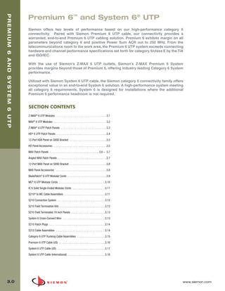 03_Premium6_UTP.qxd:ZMax_Catalog                                         1/4/10            11:19 AM              Page 1


  PREMIUM 6 AND SYSTEM 6 UTP


                               Premium 6™ and System 6® UTP
                               Siemon offers two levels of performance based on our high-performance category 6
                               connectivity. Paired with Siemon Premium 6 UTP cable, our connectivity provides a
                               warranted, end-to-end Premium 6 UTP cabling solution. Premium 6 exhibits margin on all
                               parameters beyond category 6 and positive Power Sum ACR out to 250 MHz. From the
                               telecommunications room to the work area, the Premium 6 UTP system exceeds connecting
                               hardware and channel performance specifications set forth for category 6/class E by the TIA
                               and ISO/IEC.

                               With the use of Siemon’s Z-MAX 6 UTP outlets, Siemon’s Z-MAX Premium 6 System
                               provides margins beyond those of Premium 6, offering industry leading Category 6 System
                               performance.

                               Utilized with Siemon System 6 UTP cable, the Siemon category 6 connectivity family offers
                               exceptional value in an end-to-end System 6 solution. A high-performance system meeting
                               all category 6 requirements, System 6 is designed for installations where the additional
                               Premium 6 performance headroom is not required.


                               SECTION CONTENTS
                               Z-MAX® 6 UTP Modules . . . . . . . . . . . . . . . . . . . . . . . . . . . . . . . . . . . 3.1

                               MAX® 6 UTP Modules . . . . . . . . . . . . . . . . . . . . . . . . . . . . . . . . . . . . . 3.2

                               Z-MAX® 6 UTP Patch Panels . . . . . . . . . . . . . . . . . . . . . . . . . . . . . . . . 3.3

                               HD® 6 UTP Patch Panels . . . . . . . . . . . . . . . . . . . . . . . . . . . . . . . . . . . .3.4
                               12-Port HD6 Panel on S89D Bracket . . . . . . . . . . . . . . . . . . . . . . . . . .3.5
                               HD Panel Accessories . . . . . . . . . . . . . . . . . . . . . . . . . . . . . . . . . . . . . .3.5

                               MAX Patch Panels . . . . . . . . . . . . . . . . . . . . . . . . . . . . . . . . . . .3.6 – 3.7

                               Angled MAX Patch Panels . . . . . . . . . . . . . . . . . . . . . . . . . . . . . . . . . . .3.7

                               12-Port MAX Panel on S89D Bracket . . . . . . . . . . . . . . . . . . . . . . . . . .3.8
                               MAX Panel Accessories . . . . . . . . . . . . . . . . . . . . . . . . . . . . . . . . . . . .3.8

                               BladePatch® 6 UTP Modular Cords . . . . . . . . . . . . . . . . . . . . . . . . . . . .3.9

                               MC® 6 UTP Modular Cords . . . . . . . . . . . . . . . . . . . . . . . . . . . . . . . . .3.10

                               IC 6 Solid Single-Ended Modular Cords . . . . . . . . . . . . . . . . . . . . . . .3.11
                               S210® to MC Cable Assemblies . . . . . . . . . . . . . . . . . . . . . . . . . . . . .3.11

                               S210 Connection System . . . . . . . . . . . . . . . . . . . . . . . . . . . . . . . . . .3.12
                               S210 Field Termination Kits . . . . . . . . . . . . . . . . . . . . . . . . . . . . . . . .3.12

                               S210 Field Terminated 19 inch Panels . . . . . . . . . . . . . . . . . . . . . . . .3.13
                               System 6 Cross-Connect Wire . . . . . . . . . . . . . . . . . . . . . . . . . . . . . .3.13
                               S210 Patch Plugs . . . . . . . . . . . . . . . . . . . . . . . . . . . . . . . . . . . . . . . .3.14

                               S210 Cable Assemblies . . . . . . . . . . . . . . . . . . . . . . . . . . . . . . . . . . .3.14
                               Category 6 UTP Trunking Cable Assemblies . . . . . . . . . . . . . . . . . . . .3.15
                               Premium 6 UTP Cable (US) . . . . . . . . . . . . . . . . . . . . . . . . . . . . . . . . .3.16

                               System 6 UTP Cable (US) . . . . . . . . . . . . . . . . . . . . . . . . . . . . . . . . . .3.17
                               System 6 UTP Cable (International) . . . . . . . . . . . . . . . . . . . . . . . . . . .3.18




    3.0                                                                                                                               www.siemon.com
 