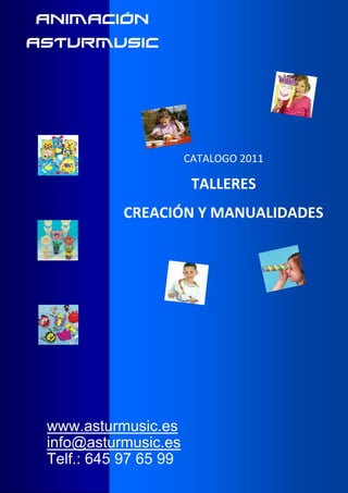 ANIMACIÓN
ASTURMUSIC




                       CATALOGO 2011

                        TALLERES
           CREACIÓN Y MANUALIDADES




 www.asturmusic.es
 info@asturmusic.es
 Telf.: 645 97 65 99
 
