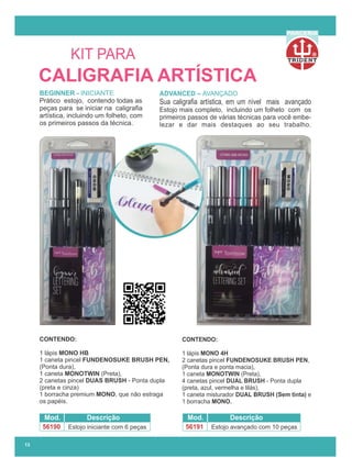 R
PARCERIA
13
ADVANCED – AVANÇADO
Sua caligraﬁa artística, em um nível mais avançado
Estojo mais completo, incluindo um folheto com os
primeiros passos de várias técnicas para você embe-
lezar e dar mais destaques ao seu trabalho.
BEGINNER - INICIANTE
Prático estojo, contendo todas as
peças para se iniciar na caligraﬁa
artística, incluindo um folheto, com
os primeiros passos da técnica.
CONTENDO:
1 lápis MONO HB
1 caneta pincel FUNDENOSUKE BRUSH PEN,
(Ponta dura),
1 caneta MONOTWIN (Preta),
2 canetas pincel DUAS BRUSH - Ponta dupla
(preta e cinza)
1 borracha premium MONO, que não estraga
os papéis.
CALIGRAFIA ARTÍSTICA
KIT PARA
Mod. Descrição
56190 Estojo iniciante com 6 peças
Mod. Descrição
56191 Estojo avançado com 10 peças
CONTENDO:
1 lápis MONO 4H
2 canetas pincel FUNDENOSUKE BRUSH PEN,
(Ponta dura e ponta macia),
1 caneta MONOTWIN (Preta),
4 canetas pincel DUAL BRUSH - Ponta dupla
(preta, azul, vermelha e lilás),
1 caneta misturador DUAL BRUSH (Sem tinta) e
1 borracha MONO.
 