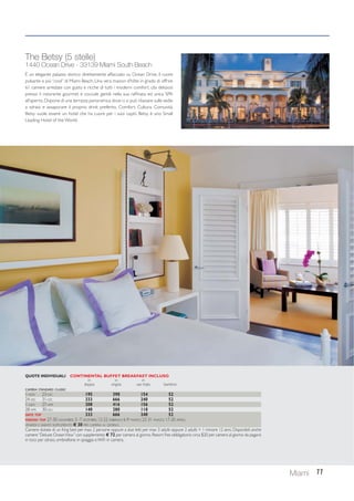 The Betsy (5 stelle) 
1440 Ocean Drive - 33139 Miami South Beach 
È un elegante palazzo storico direttamente affacciato su Ocean Drive, il cuore 
pulsante e più “cool” di Miami Beach. Una vera maison d’hôte in grado di offrire 
61 camere arredate con gusto e ricche di tutti i moderni comfort, cibi deliziosi 
presso il ristorante gourmet e coccole gentili nella sua raffinata ed unica SPA 
all’aperto. Dispone di una terrazza panoramica dove ci si può rilassare sulle sedie 
a sdraio e assaporare il proprio drink preferito. Comfort. Cultura. Comunità. 
Betsy vuole essere un hotel che ha cuore per i suoi ospiti. Betsy è uno Small 
Leading Hotel of the World. 
Miami 11 
QUOTE INDIVIDUALI CONTINENTAL BUFFET BREAKFAST INCLUSO 
in in in 
doppia singola uso tripla bambino 
CAMERA STANDARD CLASSIC 
1-NOV 23-DIC 195 390 154 52 
24-DIC 31-DIC 333 666 240 52 
1-GEN 27-APR 208 416 156 52 
28-APR 30-GIU 140 280 118 52 
DATE TOP 333 666 240 52 
PERIODI TOP 27-30 NOVEMBRE; 3 -7 DICEMBRE; 12-22 FEBBRAIO; 6-9 MARZO; 22-31 MARZO; 17-20 APRILE. 
VENERDI E SABATO SUPPLEMENTO € 30 PER CAMERA AL GIORNO. 
Camere dotate di un King bed per max 2 persone oppure a due letti per max 3 adulti oppure 2 adulti + 1 minore 12 anni. Disponibili anche 
camere “Deluxe Ocean View” con supplemento € 72 per camera al giorno. Resort Fee obbligatorio circa $20 per camera al giorno da pagarsi 
in loco per sdraio, ombrellone in spiaggia e WiFi in camera. 
 