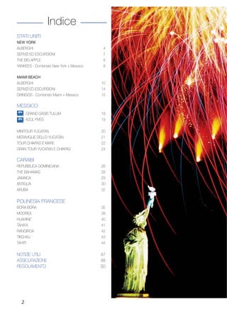 Indice 
STATI UNITI 
NEW YORK 
ALBERGHI 4 
SERVIZI ED ESCURSIONI 7 
THE BIG APPLE 8 
YANKEES - Combinato New York + Messico 9 
MIAMI BEACH 
ALBERGHI 10 
SERVIZI ED ESCURSIONI 14 
GRINGOS - Combinato Miami + Messico 15 
MESSICO 
2 
GRAND OASIS TULUM 18 
AZUL FIVES 19 
MINITOUR YUCATAN 20 
MERAVIGLIE DELLO YUCATAN 21 
TOUR CHIAPAS E MARE 22 
GRAN TOUR YUCATAN E CHIAPAS 24 
CARAIBI 
REPUBBLICA DOMINICANA 26 
THE BAHAMAS 28 
JAMAICA 29 
ANTIGUA 30 
ARUBA 32 
POLINESIA FRANCESE 
BORA BORA 35 
MOOREA 38 
HUAHINE’ 40 
TAHA’A 41 
RANGIROA 42 
TIKEHAU 43 
TAHITI 44 
NOTIZIE UTILI 47 
ASSICURAZIONE 48 
REGOLAMENTO 50 
 
