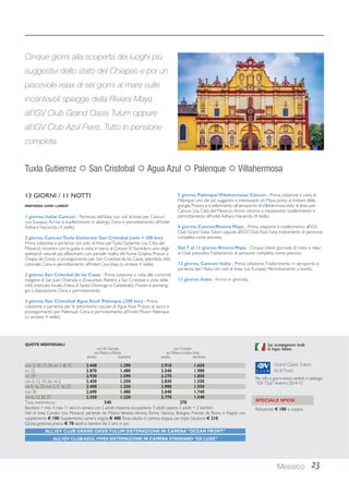 Tuxla Gutierrez  San Cristobal  Agua Azul  Palenque  Villahermosa 
13 GIORNI / 11 NOTTI 
PARTENZE OGNI LUNEDÌ 
1 giorno, Italia/ Cancun - Partenza dall’Italia con voli di linea per Cancun 
(via Europa). Arrivo e trasferimento in albergo. Cena e pernottamento all’hotel 
Adhara Hacienda (4 stelle). 
2 giorno, Cancun/ Tuxla Gutierrez/ San Cristobal (volo + 100 km) 
Prima colazione e partenza con volo di linea per Tuxla Gutierrez (via Città del 
Messico). Incontro con la guida e visita in barca al Canyon El Sumidero, uno degli 
spettacoli naturali più affascinanti, con parziale risalita del fiume Grijalva. Pranzo a 
Chiapa de Corzo e proseguimento per San Cristobal de las Casas, splendida città 
coloniale. Cena e pernottamento all’hotel Casa Vieja (o similare 4 stelle). 
3 giorno, San Cristobal de las Casas - Prima colazione e visita alle comunità 
indigene di San Juan Chamula e Zinacantan. Rientro a San Cristobal e visita della 
città (mercato locale, chiesa di Santo Domingo e Cattedrale). Pranzo e pomerig-gio 
a disposizione. Cena e pernottamento. 
4 giorno, San Cristobal/ Agua Azul/ Palenque (200 km) - Prima 
colazione e partenza per le pittoresche cascate di Agua Azul. Pranzo al sacco e 
proseguimento per Palenque. Cena e pernottamento all’hotel Mision Palenque 
(o similare 4 stelle). 
5 giorno, Palenque/ Villahermosa/ Cancun - Prima colazione e visita di 
Palenque, uno dei più suggestivi e interessanti siti Maya, posto al limitare della 
giungla. Pranzo e trasferimento all’aeroporto di Villahermosa. Volo di linea per 
Cancun (via Città del Messico). Arrivo intorno a mezzanotte, trasferimento e 
pernottamento all’hotel Adhara Hacienda (4 stelle). 
6 giorno, Cancun/Riviera Maya - Prima colazione e trasferimento all’iGV 
Club Grand Oasis Tulum oppure all’iGV Club Azul Fives, trattamento di pensione 
completa come previsto. 
Dal 7 al 11 giorno, Riviera Maya - Cinque intere giornate di mare e relax 
al Club prescelto. Trattamento di pensione completa come previsto. 
12 giorno, Cancun/ Italia - Prima colazione. Trasferimento in aeroporto e 
partenza per l’Italia con voli di linea (via Europa). Pernottamento a bordo. 
13 giorno, Italia - Arrivo in giornata. 
Cinque giorni alla scoperta dei luoghi più 
suggestivi dello stato del Chiapas e poi un 
piacevole relax di sei giorni al mare sulle 
incantevoli spiagge della Riviera Maya 
all’iGV Club Grand Oasis Tulum oppure 
all’iGV Club Azul Fives. Tutto in pensione 
completa. 
Grand Oasis Tulum 
Azul Fives 
Per info e giorni extra: vedere il catalogo 
“iGV Club” Inverno 2014-15 
Messico 23 
QUOTE INDIVIDUALI 
con Air Europa con Condor 
da Milano e Roma da Milano e resto Italia 
adulto bambino adulto bambino 
NOV 3, 10, 17, 24, DIC 1, 8, 15 2.440 1.290 2.910 1.650 
DIC 22 2.870 1.480 3.540 1.980 
DIC 29 2.930 1.590 3.270 1.850 
GEN 5, 12, 19, 26, FEB 2 2.430 1.250 2.830 1.550 
FEB 9, 16, 23, MAR 2, 9, 16, 23 2.490 1.250 2.900 1.550 
MAR 30 2.690 1.480 3.040 1.740 
APR 6, 13, 20, 27 2.350 1.220 2.770 1.540 
TASSE AEROPORTUALI 540 270 
Bambino = min. 4 max 11 anni in camera con 2 adulti; massima occupazione 3 adulti oppure 2 adulti + 2 bambini. 
Voli di linea Condor (via Monaco) partenze da Milano, Venezia, Verona, Torino, Genova, Bologna, Firenze; da Roma e Napoli con 
supplemento € 100. Supplemento camera singola € 400. Terzo adulto in camera doppia uso tripla riduzione € 210. 
Quota gestione pratica € 70 adulti e bambini dai 2 anni in poi. 
ALL’iGV CLUB GRAND OASIS TULUM SISTEMAZIONE IN CAMERA “OCEAN FRONT” 
ALL’iGV CLUB AZUL FIVES SISTEMAZIONE IN CAMERA STANDARD “DE LUXE” 
Con accompagnatore locale 
di lingua italiana. 
SPECIALE SPOSI 
Riduzione € 100 a coppia 
 