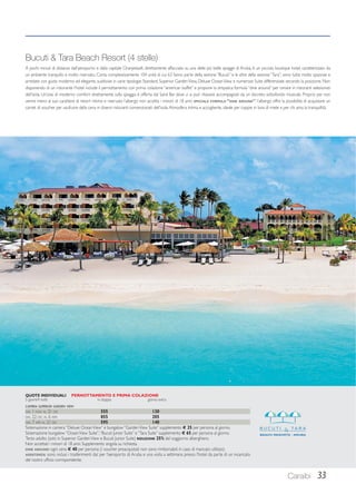 Bucuti  Tara Beach Resort (4 stelle) 
A pochi minuti di distanza dall’aeroporto e dalla capitale Oranjestadt, direttamente affacciato su una delle più belle spiagge di Aruba, è un piccolo boutique hotel, caratterizzato da 
un ambiente tranquillo e molto riservato. Conta complessivamente 104 unità di cui 63 fanno parte della sezione “Bucuti” e le altre della sezione “Tara”; sono tutte molto spaziose e 
arredate con gusto moderno ed elegante, suddivise in varie tipologie: Standard, Superior Garden View, Deluxe Ocean View e numerose Suite differenziate secondo la posizione. Non 
disponendo di un ristorante l’hotel include il pernottamento con prima colazione “american buffet” e propone la simpatica formula “dine around” per cenare in ristoranti selezionati 
dell’isola. Un’oasi di moderno comfort direttamente sulla spiaggia è offerta dal Sand Bar dove ci si può rilassare accompagnati da un discreto sottofondo musicale. Proprio per non 
venire meno al suo carattere di resort intimo e riservato l’albergo non accetta i minori di 18 anni. SPECIALE FORMULA “DINE AROUND”: l’albergo offre la possibilità di acquistare un 
carnet di voucher per usufruire della cena in diversi ristoranti convenzionati dell’isola. Atmosfera intima e accogliente, ideale per coppie in luna di miele e per chi ama la tranquillità. 
Caraibi 33 
QUOTE INDIVIDUALI PERNOTTAMENTO E PRIMA COLAZIONE 
5 giorni/4 notti in doppia giorno extra 
CAMERA SUPERIOR GARDEN VIEW 
DAL 1 NOV AL 21 DIC 555 130 
DAL 22 DIC AL 6 APR 855 205 
DAL 7 APR AL 21 DIC 595 140 
Sistemazione in camera “Deluxe Ocean View” e bungalow “Garden View Suite” supplemento € 25 per persona al giorno. 
Sistemazione bungalow “Ocean View Suite”, “Bucuti Junior Suite” e “Tara Suite” supplemento € 65 per persona al giorno. 
Terzo adulto (solo in Superior Garden View e Bucuti Junior Suite) RIDUZIONE 25% del soggiorno alberghiero. 
Non accettati i minori di 18 anni. Supplemento singola su richiesta. 
DINE AROUND: ogni cena € 40 per persona (i voucher preacquistati non sono rimborsabili in caso di mancato utilizzo). 
ASSISTENZA: sono inclusi i trasferimenti da/ per l’aeroporto di Aruba e una visita a settimana presso l’hotel da parte di un incaricato 
del nostro ufficio corrispondente. 
 