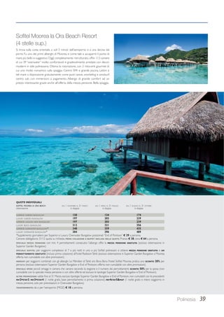 Polinesia 39 
Sofitel Moorea Ia Ora Beach Resort 
(4 stelle sup.) 
Si trova sulla costa orientale, a soli 5 minuti dall’aeroporto e a una decina dal 
porto. Fu uno dei primi alberghi di Moorea, e come tale si accaparrò il punto di 
mare più bello e suggestivo. Oggi completamente ristrutturato, offre 113 camere 
di cui 39 “overwater” molto confortevoli e gradevolmente arredate con decori 
moderni in stile polinesiano. Ottima la ristorazione, con 2 ristoranti gourmet di 
cui uno molto romantico sulla spiaggia. Centro SPA e grande piscina. Lettini e 
teli mare a disposizione gratuitamente come pure canoe, snorkeling e windsurf; 
centro sub con immersioni a pagamento. Albergo di grande comfort ad un 
prezzo interessante grazie anche all’offerta della mezza pensione. Bella spiaggia. 
QUOTE INDIVIDUALI 
SOFITEL MOOREA IA ORA BEACH DAL 1 NOVEMBRE AL 31 MARZO DAL 1 APRILE AL 31 MAGGIO DAL 1 GIUGNO AL 31 OTTOBRE 
sistemazione in doppia in doppia in doppia 
SUPERIOR GARDEN BUNGALOW 130 134 174 
LUXURY GARDEN BUNGALOW 197 203 239 
SUPERIOR LAGOON VIEW BUNGALOW 197 203 239 
LUXURY BEACH BUNGALOW 312 321 356 
SUPERIOR OVERWATER BUNGALOW* 348 359 435 
LUXURY OVERWATER BUNGALOW* 384 396 489 
*Supplemento giornaliero per Superior e Luxury Overwater Bungalow posizionati “End of Pontoon” € 29 a persona. 
Cenone obbligatorio 31/12 quota su richiesta. PRIMA COLAZIONE A BUFFET INCLUSA NELLE QUOTE. Pranzo € 38, cena € 64 a persona. 
SPECIALE MEZZA PENSIONE: con min. 4 pernottamenti consecutivi l’albergo offre la MEZZA PENSIONE GRATUITA (escluso sistemazione in 
Superior Garden Bungalow). 
SPECIALE SOFITEL: per soggiorni complessivi di 7 o più notti in uno o più Sofitel polinesiani si ottiene MEZZA PENSIONE GRATUITA e UN 
PERNOTTAMENTO GRATUITO (incluso prima colazione) all’hotel Radisson Tahiti (escluso sistemazione in Superior Garden Bungalow a Moorea; 
offerta non cumulabile con altre promozioni). 
MERSOFI: per soggiorni combinati con gli alberghi Le Méridien di Tahiti e/o Bora Bora l’hotel Sofitel Moorea pratica uno SCONTO 20% per 
persona (escluso sistemazioni Superior Garden Bungalow e End of Pontoon; offerta non cumulabile con altre promozioni). 
SPECIALE SPOSI: piccoli omaggi in camera che variano secondo la stagione e il numero dei pernottamenti. SCONTO 50% per la sposa (non 
cumulabile con lo speciale mezza pensione o con altre offerte ed escluso le tipologie Superior Garden Bungalow e End of Pontoon). 
ALTRE PROMOZIONI: valide fino al 31 Marzo, escluso tipologie Superior Garden Bungalow e End of Pontoon, non cumulabili con le precedenti: 
PAY2=STAY3, PAY3=STAY4 (1 notte gratis, base pernottamento e prima colazione); PAY4STAY5MAP (1 notte gratis e intero soggiorno in 
mezza pensione, solo per prenotazioni in Overwater Bungalow). 
TRASFERIMENTO: da o per l’aeroporto (MOZ) € 10 a persona. 
 