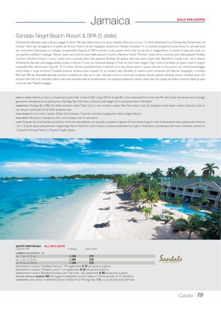 Caraibi 29 
Jamaica 
Sandals Negril Beach Resort  SPA (5 stelle) 
Direttamente affacciato lungo la famosa spiaggia di Seven Mile dalla sabbia bianca e le acque cristalline, dista circa un’ora e 15 minuti dall’aeroporto di Montego Bay. Pluripremiato “all 
inclusive” resort per l’accoglienza e la qualità del servizio, l’hotel è da anni impegnato attraverso la “Sandals Foundation” in un costante programma sociale presso le comunità locali 
per promuovere l’educazione e lo sviluppo ecosostenibile. Dispone di 248 fra camere e suite, queste ultime tutte con servizio di maggiordomo. Le camere di base sono tutte con 
vista giardino, suddivise in tipologie “Deluxe” (piano terra e primo piano delle palazzine Coconut e Bamboo Grove), “Premium” (piano terra e secondo piano delle palazzine Paradise, 
Coconut e Bamboo Grove) e “Luxury” (piano terra e secondo piano della palazzina Paradise). Per godere della vista mare si parte dalle “Beachfront Grande Luxe”, che si trovano 
direttamente affacciate sulla spiaggia, dotate di patio o balcone. Ci sono poi numerose tipologie di Suite dai costi molto maggiori. Ogni camera è arredata con gusto, mobili in mogano 
e piastrelle, letto matrimoniale “king size”, TV e minibar rifornito quotidianamente. 6 ristoranti di cui due sempre aperti e quattro solo per la cena, piscine con vasche idromassaggio, 
centro fitness e campi da tennis. E’ possibile praticare numerosi sport acquatici fra cui windsurf, vela, hydrobike, sci nautico; centro immersioni del National Geographic e rinomata 
Red Lane SPA. ALL INCLUSIVE INCLUDE: pensione completa con open bar in tutti i ristoranti e punti di ristoro del complesso; spuntini, aperitivi, bevande (alcolici compresi), sport con 
istruttori, kids club, wi-fi, ombrelloni, lettini e teli mare, discoteca, staff di intrattenimento che organizza spettacoli e serate a tema. Solo per coppie, atmosfera romantica ideale gli sposi 
in luna di miele. Magnifica spiaggia. 
DOVE SI TROVA: Insieme a Cuba e a Hispaniola fa parte delle “Grandi Antille”; lunga 240 km e larga 80 si trova praticamente al centro del Mar dei Caraibi. Numerose sono le spiagge 
giamaicane d’eccellenza tra le quali spiccano Montego Bay, Ocho Rios e prima fra tutte Negril con la sua famosa Seven Mile Beach. 
AEROPORTO: Montego Bay (MBJ). Voli diretti quotidiani da/per Miami (circa 2 ore e mezza) e da/per New York (circa 4 ore). Voli quotidiani anche da/per Londra (Gatwick) anche se 
non sempre combinabili con le tariffe nordamericane. 
FUSO ORARIO: 6 ore in meno rispetto all’Italia (che diventano 7 durante il periodo di applicazione dell’ora legale italiana). 
DOCUMENTI: Necessario il passaporto. Non sono necessari visti né vaccinazioni. 
CLIMA: Tropicale secco da Dicembre ad Aprile e umido nel resto dell’anno con sporadici acquazzoni in genere di breve durata. Lungo le coste le temperature sono costanti tutto l’anno tra 
i 22 e i 32 gradi, spesso piacevolmente mitigate dagli Alisei di Nord-Est. I cicloni tropicali si possono presentare fra Giugno e Novembre. La temperatura del mare si mantiene costante tra 
i 26 gradi di Gennaio/ Marzo e i 29 gradi di Luglio/ Agosto. 
QUOTE INDIVIDUALI ALL INCLUSIVE 
5 giorni/4 notti in doppia giorno extra 
CARIBBEAN DELUXE ROOM - DL 
DAL 1 NOV AL 31 DIC 1.100 275 
DAL 1 GEN AL 23 MAR 1.280 320 
DAL 24 MAR AL 20 DIC 1.100 275 
Sistemazione in camera “Caribbean Premium”- PR supplemento € 25 per persona al giorno. 
Sistemazione in camera “Caribbean Luxury”- LX supplemento € 55 per persona al giorno. 
Sistemazione in camera “Beachfront Grande Luxe” Club Level - GB supplemento € 80 per persona al giorno. 
OFFERTA SPECIALE: SCONTO 30% del soggiorno alberghiero (sconto ridotto al 15% nel periodo 27-31 dicembre). 
ASSISTENZA: sono inclusi i trasferimenti da/ per l’aeroporto di Montego Bay (MBJ) a cura del personale dell’hotel. 
SOLO PER COPPIE 
 