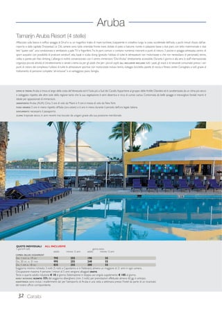 Aruba 
Tamarijn Aruba Resort (4 stelle) 
Affacciato sulla bianca e soffice spiaggia di Druif e su un magnifico tratto di mare turchese, trasparente e cristallino lungo la costa occidentale dell’isola a pochi minuti d’auto dall’ae-roporto 
e dalla capitale Oranjestad. Le 236 camere sono tutte orientate fronte mare, dotate di patio o balcone, riunite in palazzine basse a due piani, con letto matrimoniale o due 
letti “queen size”, aria condizionata e ventilatore a pale, TV e frigorifero. Tra le parti comuni si contano numerosi ristoranti e punti di ristoro, 3 piscine e spiaggia attrezzata, centro di 
sport acquatici con possibilità di praticare windsurf, vela, kayak e scuba diving (gratuito l’utilizzo di tutte le attrezzature non motorizzate o che non necessitano di personale), tennis, 
volley e parete per free climbing. L’albergo è inoltre convenzionato con il centro immersioni “Divi-Aruba” direttamente accessibile. Durante il giorno e alla sera lo staff internazionale 
organizza piccole attività di intrattenimento e serate a tema sia per gli adulti che per i piccoli ospiti. ALL INCLUSIVE INCLUDE: tutti i pasti, gli snack e le bevande consumate presso i vari 
punti di ristoro del complesso; l’utilizzo di tutte le attrezzature sportive non motorizzate incluso tennis, noleggio biciclette, parete di roccia e fitness center. Consigliato a tutti grazie al 
trattamento di pensione completa “all-inclusive” e al vantaggioso piano famiglia. 
DOVE SI TROVA: Aruba si trova al largo della costa del Venezuela ed è l’isola più a Sud dei Caraibi. Appartiene al gruppo delle Antille Olandesi ed è caratterizzata da un clima più secco 
e soleggiato rispetto alle altre isole della regione tanto che la sua vegetazione è semi desertica e ricca di curiosi cactus. Contornata da belle spiagge e meravigliosi fondali marini è 
ideale per appassionati di immersioni. 
AEROPORTO: Aruba (AUA). Circa 3 ore di volo da Miami e 4 ore e mezza di volo da New York. 
FUSO ORARIO: 5 ore in meno rispetto all’Italia (ora solare) e 6 ore in meno durante il periodo dell’ora legale italiana. 
DOCUMENTI: necessario il passaporto. 
CLIMA: tropicale secco, in anni recenti mai toccato da uragani grazie alla sua posizione meridionale. 
QUOTE INDIVIDUALI ALL INCLUSIVE 
5 giorni/4 notti giorno extra 
CAMERA DELUXE OCEANFRONT 
DAL 1 NOV AL 19 DIC 795 255 190 55 
DAL 20 DIC AL 31 MAR 995 255 240 55 
DAL 1 APR AL 18 DIC 835 255 200 55 
Soggiorno minimo richiesto 3 notti (5 notti a Capodanno e in Febbraio); almeno un maggiore di 21 anni in ogni camera. 
Occupazione massima 4 persone. I minori di 5 anni vengono alloggiati GRATIS. 
Terzo e quarto adulto riduzione € 10 al giorno. Sistemazione in doppia uso singola supplemento € 105 al giorno. 
EARLY BOOKING: SCONTO 15% del soggiorno alberghiero (min. 3 notti) per prenotazioni effettuate almeno 60 gg. in anticipo. 
ASSISTENZA: sono inclusi i trasferimenti da/ per l’aeroporto di Aruba e una visita a settimana presso l’hotel da parte di un incaricato 
del nostro ufficio corrispondente. 
32 Caraibi 
adulto minore 12 anni adulto minore 12 anni 
 